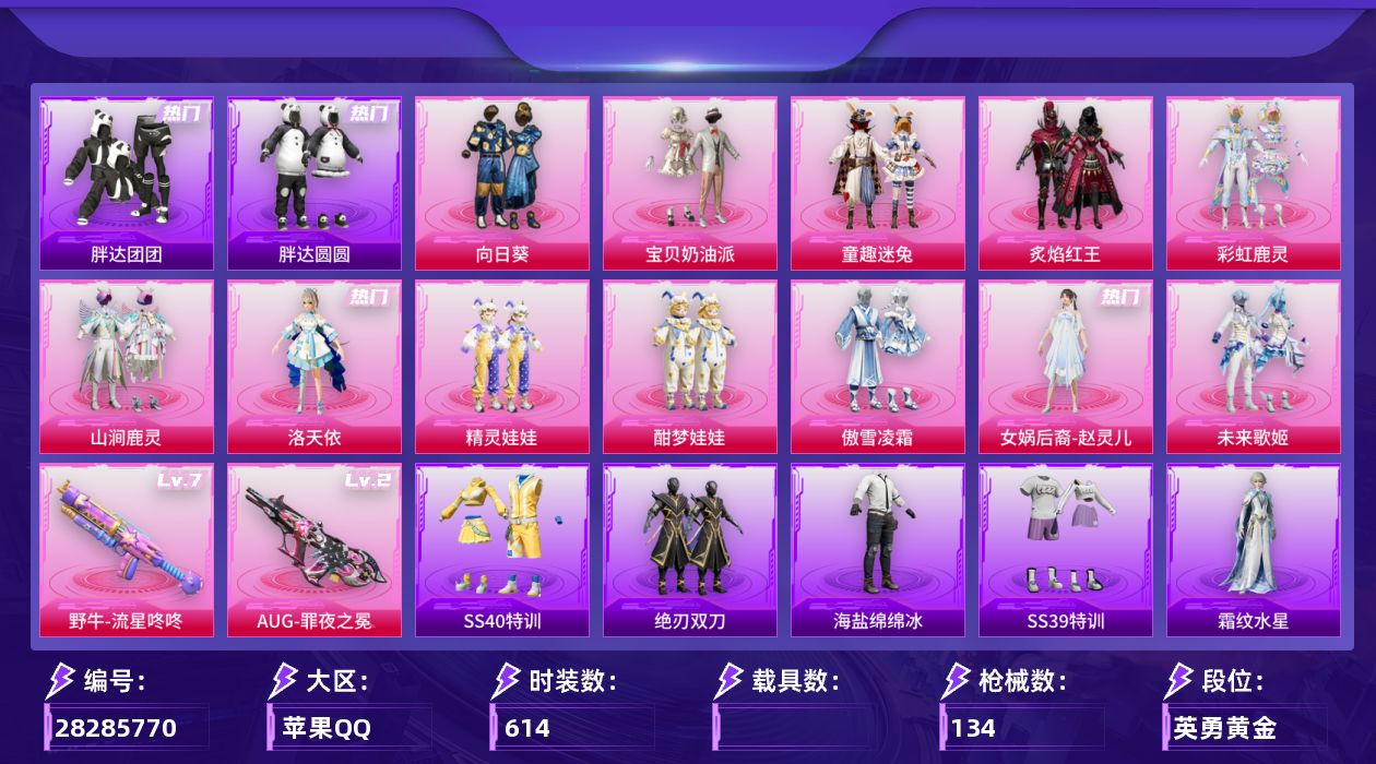 []11粉装 2特效枪 4印记 可二次 可修改实名 
【热门装扮】向日葵,胖达团团,胖达圆圆,宝贝奶油派,激萌罗小黑,潮萌小黄鸭,软萌银虎,童趣迷兔,炙焰红王,彩虹鹿灵,山涧鹿灵,洛天依,暗夜魅影,精灵娃娃,酣梦娃娃,傲雪凌霜,女娲后裔-赵灵儿,未来歌姬 
【稀有枪皮】AUG-罪夜之