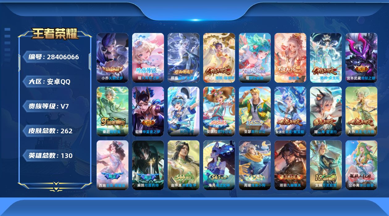 []V7 1典藏 2珍品传说 7传说 130英雄 262皮肤 可二次 可修改实名 女号 
【稀有英雄】敖隐(小龙人),大司命,韩信(韩跳跳),夏洛特(夏师傅),艾琳,橘右京(橘子),娜可露露(鸟人),不知火舞,赵云,金蝉(唐僧),戈娅
【荣耀水晶】天鹅之梦(小乔典藏)
【珍品传说】器