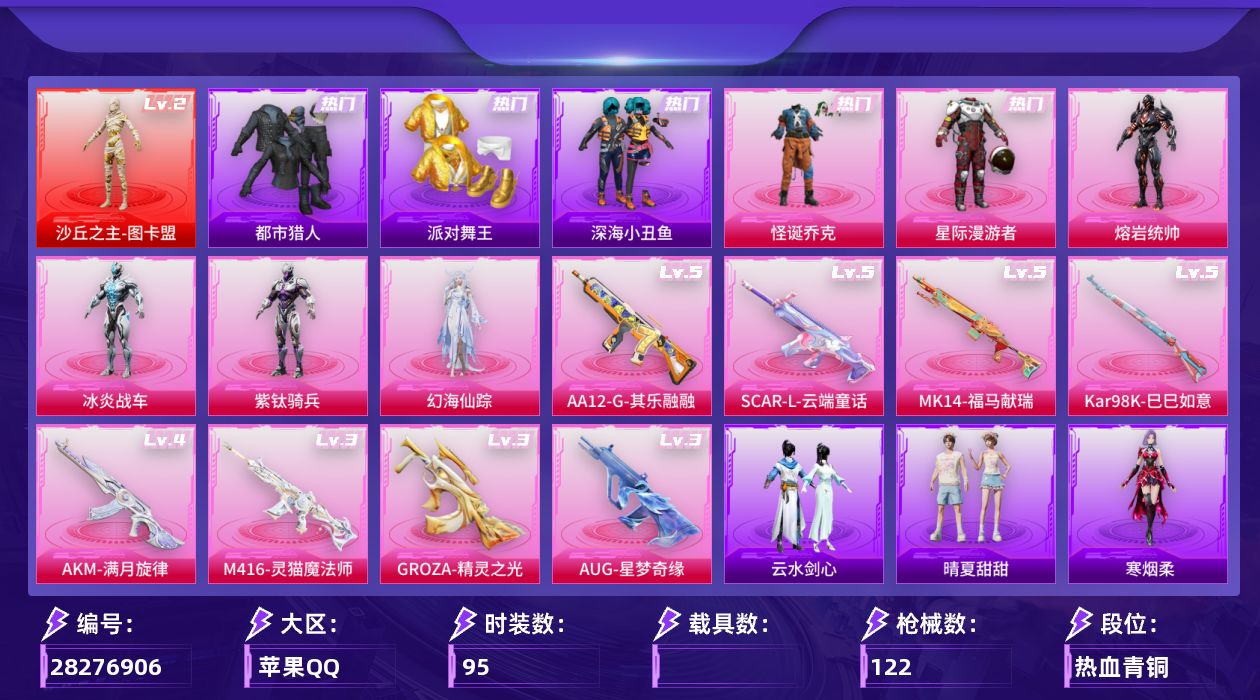 [28276906]苹果手Q-历史最高段位：绝世王牌26星-1神装-6粉装-8特效枪-7粉色飞行器-39674热力值-4王牌印记-95套装-122枪皮
【红色神装等级】：沙丘之主-图卡盟(二级)
【红色角色神装】：沙丘之主-图卡盟
【热门品类】：粉装-怪诞乔克，套装-浪漫天命，套装-太空漫步，套装-都市猎人，套装-派对舞王，套装-深海小丑鱼，套装-小丑鱼，套装-AG战队服，套装-暗影哥特，套装-浪漫波比
【粉色套装】：粉装-星际漫游者，粉装-怪诞乔克，角色-熔岩统帅，角色-冰炎战车，角色-紫钛骑兵，角色-幻海仙踪
【粉色枪皮等级】：SCAR-L-云端童话(五级)，M416-灵猫魔法师(三级)，GROZA-精灵之光(三级)，AUG-星梦奇缘(三级)，AUG-全息游灵(四级AKM-满月旋律)，Kar98K-巳巳如意(五级)，Mk14-福马献瑞(五级)，AA12-G-其乐融融(五级)
【粉色枪皮】：AKM-满月旋律，SCAR-L-云端童话，M416-灵猫魔法师，GROZA-精灵之光，AUG-星梦奇缘，Kar98K-巳巳如意，Mk14-福马献瑞，AA12-G-其乐融融
【粉色飞行器】：炫彩糖果飞行器，熔岩统帅飞行器，沙丘之主天马，幻海精灵飞行器，圣域金龙飞行器，终晖之翼飞行器，极意拳锋飞行器
【粉色降落伞】：灰烬之翎降落伞，星际漫游者降落伞，齐天大圣降落伞，洛神天依降落伞，环太平洋降落伞，熔岩统帅降落伞，星梦奇缘降落伞，精灵之光降落伞，最终圣卫者降落伞，灵猫魔法师降落伞，千仞雪降落伞，吾皇猫降落伞
【稀有套装】：套装-巳巳如意，套装-马上有钱，套装-迅捷龙虾，套装-遗迹猎人，角色-柔柔联名款，角色-梨子酱联名款，角色-碧琪联名款，角色-珍奇联名款，角色-雾鬃联名款，套装-云宝联名款，套装-其乐融融，套装-彩旗巡礼，套装-恋语绒绒，套装-银辉夜曲，套装-晴夏甜甜，套装-荒原烈焰，套装-云水剑心，套装-冰河战士，套装-雨过天青，套装-红釉青花，角色-朱竹清，角色-寒烟柔
【稀有枪皮】：AKM-影袭，AKM-破晓战魂，AKM-缤纷海域，AKM-灵猫魔法师，M16A4-蓝色火焰，SCAR-L-夜灯，SCAR-L-炫彩节奏，M416-蓝色火焰，GROZA-影袭，AUG-天降萌叽，AUG-甜蜜菠萝，AUG-耀粉歌者，QBZ-彩虹符号，M762-天降萌叽，Mk47-洛神天依，AC-VAL-天降萌叽，UZI