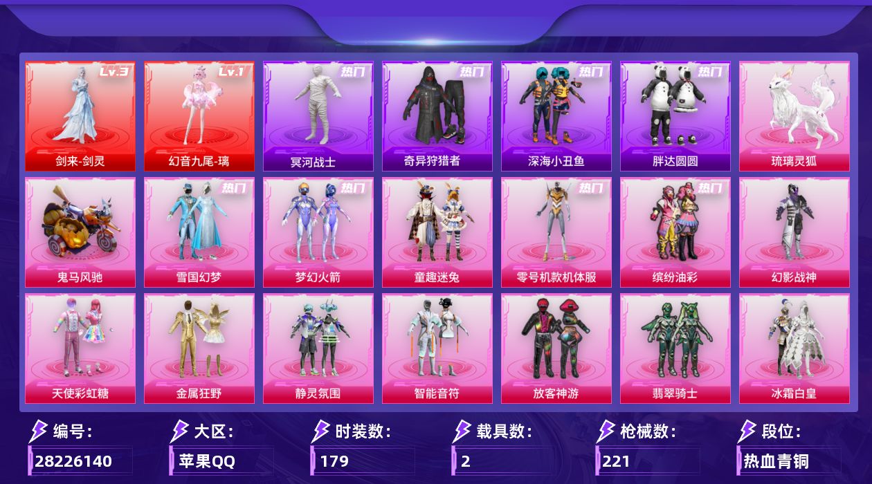 [28226140]苹果手Q-历史最高段位：超级王牌15星-2神装-20粉装-14特效枪-2载具-5粉色飞行器-88436热力值-9王牌印记-179套装-221枪皮
【红色神装等级】：剑来-剑灵(三级)，幻音九尾-璃(一级)
【红色角色神装】：剑来-剑灵，幻音九尾-璃
【热门品类】：粉装-雪国幻梦，粉装-梦幻火箭，粉装-童趣迷兔，粉装-零号机款机体服，粉装-缤纷油彩，套装-浪漫天命，套装-冥河战士，套装-深海小丑鱼，套装-奇异狩猎者，角色-军刀雅典娜，套装-胖达圆圆，套装-金羽特工，套装-忍者信条，套装-龟仙人，套装-潮萌小黄鸭，套装-暗影哥特，套装-浪漫波比，套装-粉红小猪，套装-红红火火，套装-红熊茄茄
【粉色套装】：粉装-幻影战神，粉装-天使彩虹糖，粉装-雪国幻梦，粉装-梦幻火箭，粉装-金属狂野，粉装-静灵氛围，粉装-智能音符，粉装-缤纷油彩，粉装-放客神游，粉装-翡翠骑士，粉装-冰霜白皇，粉装-童趣迷兔，粉装-炙焰红王，粉装-王牌四分卫，粉装-星之彼岸，粉装-相思残雪，角色-零号机款机体服，角色-复仇流浪者，粉装-彩虹甜喵，角色-千金淑猫
【粉色枪皮等级】：轻型迫击炮-酷夏轰炸(一级)，AKM-炫紫旋律(五级)，SCAR-L-童趣迷兔(四级)，SCAR-L-机甲封神(一级)，M416-五爪金龙(一级)，M416-心之恋语(七级)，M416-剑灵(三级)，AUG-星之彼岸(四级)，蜜獾-奇幻森林(五级)，汤姆逊-怪笑疯兔(四级)，汤姆逊-玉魄流云(五级)，Kar98K-伏魔团(四级)，AA12-G-其乐融融(三级)，M249-彩虹甜喵(二级)
【粉色载具】：鬼马风驰，琉璃灵狐
【粉色枪皮】：轻型迫击炮-酷夏轰炸，AKM-炫紫旋律，SCAR-L-童趣迷兔，SCAR-L-机甲封神，M416-五爪金龙，M416-心之恋语，M416-剑灵，AUG-星之彼岸，蜜獾-奇幻森林，汤姆逊-怪笑疯兔，汤姆逊-玉魄流云，Kar98K-伏魔团，AA12-G-其乐融融，M249-彩虹甜喵
【粉色飞行器】：四圣焕新飞行器，星之彼岸飞行器，幻光九尾飞行器，剑影随行飞行器
【粉色降落伞】：深海曼妙降落伞，灰烬之翎降落伞，幻影战神降落伞，甜心宝贝降落伞，至尊龙雀降落伞，梦幻火箭降落伞，神秘黑猫降落伞，繁花小夜曲降落伞，银刃赛罗降落伞，童趣迷兔降落伞，香水柠檬降落伞，王牌四分卫降落伞，星之彼岸降落伞，相思残雪降