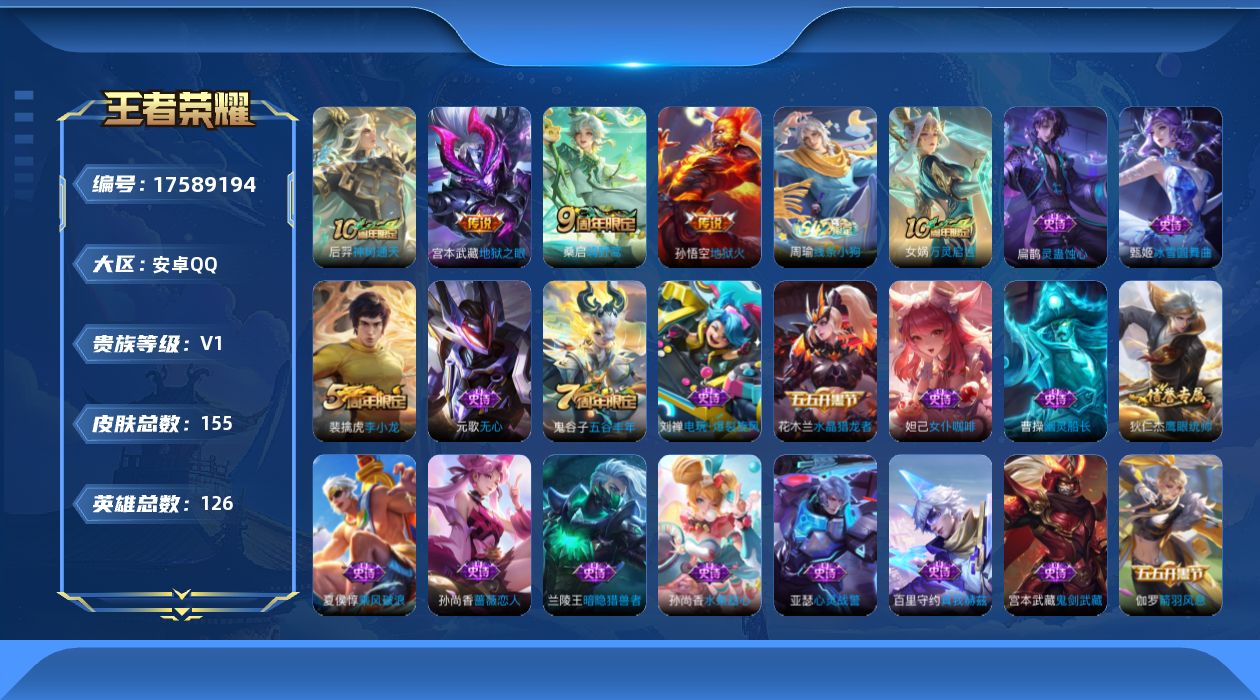 王者荣耀账号安卓QQ[17589194]【5004】安卓Q-V0-最强王者段位-126英雄-155皮肤-4传说-26史诗
【传说皮肤】：后羿神树通天，桑启鸣野蒿，宫本武藏地狱之眼，孙悟空地狱火
【限定皮肤】：姜子牙天穹之