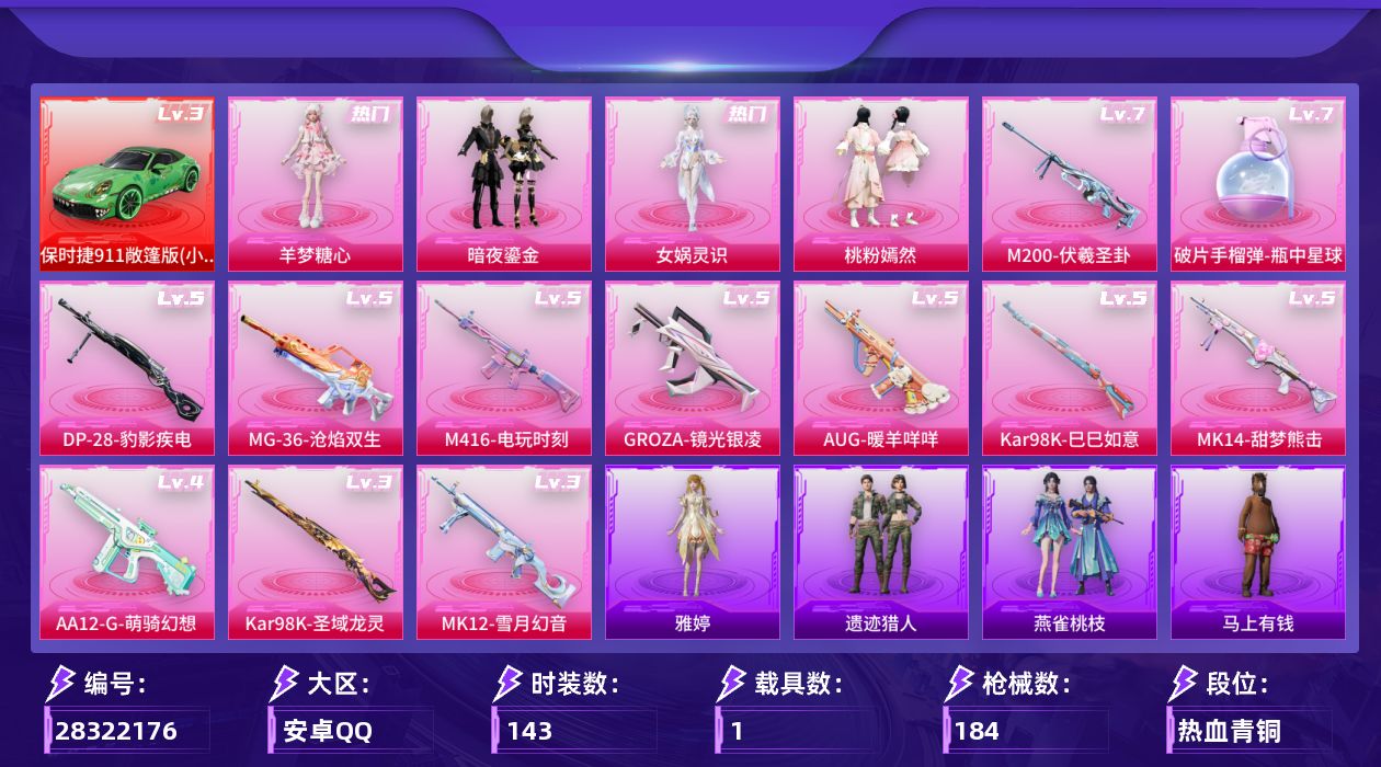 [28322176]破片手榴弹-瓶中星球(七级)可二次【特价出售/店主推荐】安卓手Q-历史最高段位：卓越王牌10星-4粉装-12特效枪-1载具-1粉色飞行器-59916热力值-7王牌印记-143套装-184枪皮
【红色载具等级】：保时捷911 敞篷版（小暴龙）(三级)
【热门品类】：套装-粉红小猪
【粉色套装】：粉装-暗夜鎏金，角色-女娲灵识，粉装-桃粉嫣然，角色-羊梦糖心
【粉色枪皮等级】：M416-电玩时刻(五级)，GROZA-镜光银凌(五级)，AUG-暖羊咩咩(五级)，Kar98K-巳巳如意(五级)，Kar98K-圣域龙灵(三级)，Mk14-甜梦熊击(五级)，M200-伏羲圣卦(七级)，MK12-雪月幻音(三级)，AA12-G-萌骑幻想(四级)，DP-28-豹影疾电(五级)，MG-36-沧焰双生(五级)，破片手榴弹-瓶中星球(七级)
【粉色载具】：保时捷911 敞篷版（小暴龙）
【粉色枪皮】：M416-电玩时刻，GROZA-镜光银凌，AUG-暖羊咩咩，Kar98K-巳巳如意，Kar98K-圣域龙灵，Mk14-甜梦熊击，M200-伏羲圣卦，MK12-雪月幻音，AA12-G-萌骑幻想，DP-28-豹影疾电，MG-36-沧焰双生，破片手榴弹-瓶中星球
【粉色飞行器】：圣域金龙飞行器
【粉色降落伞】：暗夜玫瑰降落伞，暗夜鎏金降落伞，音爆索尼克降落伞，圣堂之誓降落伞，忍者神龟降落伞，千金淑猫降落伞，月影灵韵降落伞，赛博古神降落伞，樱桃泡泡降落伞，绯果甜心降落伞，幻海仙踪降落伞，星穹咏叹调降落伞，灵猫魔法师降落伞，绯穹魔姬降落伞，异瞳寒姬降落伞，炫彩糖果降落伞，鸢尾珑雾降落伞
【稀有套装】：玩偶服-憨乐熊二，套装-绒宝小鹅，套装-巳巳如意，套装-马上有钱，套装-遗迹猎人，套装-恋语绒绒，套装-冰河战士，套装-香桃花海，套装-雏菊兔兔，套装-萝兰蝴蝶，套装-小熊娃娃，角色-米开朗基罗，角色-达芬奇，套装-火种守卫者，套装-糖糖葫芦，套装-青团波波，套装-棉花软糖，角色-都市丽猫，角色-摩登魅猫，套装-燕燕于飞，套装-鱼渊荷华，角色-海琴烟，套装-粉恋花，套装-紫幽梦，套装-蓝冰羽，角色-瑰梦爱神，角色-鲛海歌灵，套装-霓虹热舞，套装-彩虹兔，套装-云朵鹅，套装-雪绒豹，套装-蜜露汐语，角色-绛羽幽主，套装-朱霞炽焰，套装-凌霄紫焰，玩偶服-懒羊羊，套装-燕雀桃枝，角色-雅婷
【稀有枪皮】：A