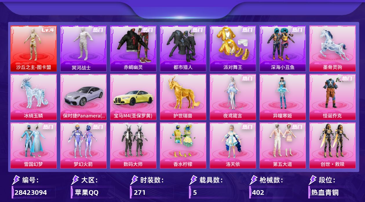 [28423094]苹果手Q-历史最高段位：无敌战神-1神装-13粉装-22特效枪-5载具-14粉色飞行器-143020热力值-22王牌印记-271套装-402枪皮
【红色神装等级】：沙丘之主-图卡盟(四级)
【红色角色神装】：沙丘之主-图卡盟
【热门品类】：粉装-怪诞乔克，粉装-雪国幻梦，粉装-梦幻火箭，套装-浪漫天命，套装-赤蝎幽灵，套装-都市猎人，套装-冥河战士，套装-派对舞王，套装-深海小丑鱼，套装-小丑鱼，角色-军刀雅典娜，套装-暗夜行者，套装-龟仙人，套装-潮萌小黄鸭，套装-暗影哥特，套装-红熊茄茄
【粉色套装】：粉装-数码大师，粉装-怪诞乔克，粉装-雪国幻梦，粉装-梦幻火箭，粉装-香水柠檬，角色-洛天依，粉装-第五大道，套装-创世·救赎，角色-萨利娅，粉装-幻彩电音，角色-狂魅哈莉，角色-异瞳寒姬，角色-夜鸢箴言
【粉色枪皮等级】：AKM-星际浪客(六级)，AKM-暮色玫影(六级)，AKM-阿良(三级)，SCAR-L-纯梦嫁纱(六级)，M416-五爪金龙(七级)，M416-灵猫魔法师(三级)，AUG-圣斗士星矢(七级)，蜜獾-异瞳寒姬(五级)，蜜獾-奇幻森林(五级)，UMP45-量子极限(五级)，Vector-流风之羽(五级)，汤姆逊-热量炸弹(五级)，汤姆逊-玉魄流云(五级)，P90-魔童闹海 敖丙(三级)，Kar98K-巳巳如意(五级)，Mk14-甜梦熊击(五级)，Mk14-福马献瑞(五级)，MK12-雪月幻音(五级)，AA12-G-其乐融融(五级)，DP-28-豹影疾电(五级)，MG3-梦幻舞会(五级)，MG-36-沧焰双生(五级)
【粉色载具】：宝马M4（圣保罗黄），保时捷Panamera（星辰紫），僚机-冰龙团团，护世瑞兽，冰绡玉鳞，墨骨灵驹
【粉色枪皮】：AKM-星际浪客，AKM-暮色玫影，AKM-阿良，SCAR-L-纯梦嫁纱，M416-五爪金龙，M416-灵猫魔法师，AUG-圣斗士星矢，蜜獾-异瞳寒姬，蜜獾-奇幻森林，UMP45-量子极限，Vector-流风之羽，汤姆逊-热量炸弹，汤姆逊-玉魄流云，P90-魔童闹海 敖丙，Kar98K-巳巳如意，Mk14-甜梦熊击，Mk14-福马献瑞，MK12-雪月幻音，AA12-G-其乐融融，DP-28-豹影疾电，MG3-梦幻舞会，MG-36-沧焰双生
【粉色飞行器】：炫彩糖果飞行器，梦幻火箭飞行器，太空嘟嘟飞行器，歌者