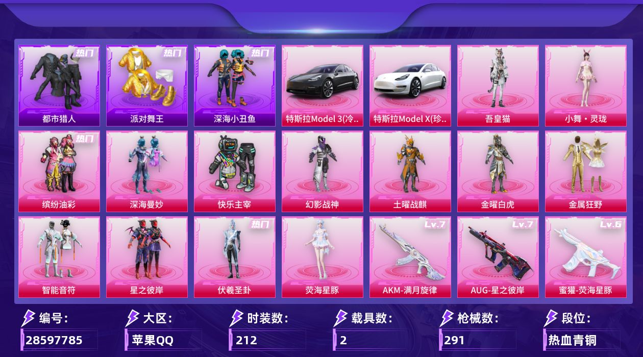 [28597785]苹果手Q历史最高段位超级王牌10星13粉装12特效枪2载具10粉色飞行器93252热力值13王牌印记212套装291枪皮
【热门品类】粉装缤纷油彩套装都市猎人套装派对舞王套装深海小丑鱼套装小丑鱼套装忍者信条套装龟仙人套装暗影哥特套装粉红小猪
【粉色套装】粉装深海曼妙粉装快乐主宰粉装幻影战神粉装土曜战麒粉装金曜白虎粉装金属狂野粉装智能音符粉装缤纷油彩粉装星之彼岸角色伏羲圣卦角色荧海星豚人物小舞·灵珑角色吾皇猫
【粉色枪皮等级】AKM炫紫旋律(一级)AUG星之彼岸(七级)AUG全息游灵(七级AKM满月旋律)蜜獾荧海星豚(六级)ACE32百变纱华(三级)汤姆逊玉魄流云(一级)野牛吾皇猫(五级)Kar98K巳巳如意(五级)Mk14福马献瑞(五级)AA12G萌骑幻想(五级)AA12G其乐融融(一级)DP28豹影疾电(五级)
【粉色载具】特斯拉Model 3冷光银特斯拉Model X珍珠白
【粉色枪皮】AKM炫紫旋律AKM满月旋律AUG星之彼岸蜜獾荧海星豚ACE32百变纱华汤姆逊玉魄流云野牛吾皇猫Kar98K巳巳如意Mk14福马献瑞AA12G萌骑幻想AA12G其乐融融DP28豹影疾电
【粉色飞行器】深海曼妙飞行器炫彩糖果飞行器梦幻火箭飞行器星之彼岸飞行器万象金身飞行器灵猫魔法师飞行器飞天猪飞行器极意拳锋飞行器小舞飞行器冰狼掠影飞行器
【粉色降落伞】深海曼妙降落伞绝对恒星降落伞满月旋律降落伞幻影战神降落伞至尊龙雀降落伞梦幻火箭降落伞炫紫旋律降落伞星之彼岸降落伞星梦奇缘降落伞动力核心降落伞金蛇镇世降落伞鬼刀降落伞荧海星豚降落伞炫彩糖果降落伞吾皇猫降落伞
【稀有套装】套装龟仙人套装炽纹蛇影套装巳巳如意套装雪国风尚套装炫彩糖果角色奈斯套装马上有钱套装迅捷龙虾套装遗迹猎人套装云宝联名款套装其乐融融套装彩旗巡礼套装恋语绒绒套装银辉夜曲套装荒原烈焰套装云水剑心套装破界重生套装彩虹兔套装云朵鹅套装雪绒豹套装蜜露汐语套装蓝海鲸歌角色绛羽幽主套装朱霞炽焰套装凌霄紫焰套装书海巡游套装画境星梦套装琴音绮想套装雨过天青套装红釉青花套装锦灰蝶梦套装燕雀桃枝套装玉兰双鹊套装樱桃速写角色沐雨橙风玩偶服吾皇猫来袭玩偶服巴扎黑
【稀有枪皮】AUG冰晶雪宝AKM冰凉西瓜AKM彩虹符号AKM影袭AKM折纸暴龙AKM星之彼岸AKM海渊国主AKM生命誓言AKM破晓战魂AKM虎虎生威AKM霓虹街区AKM龙的传人M16A4