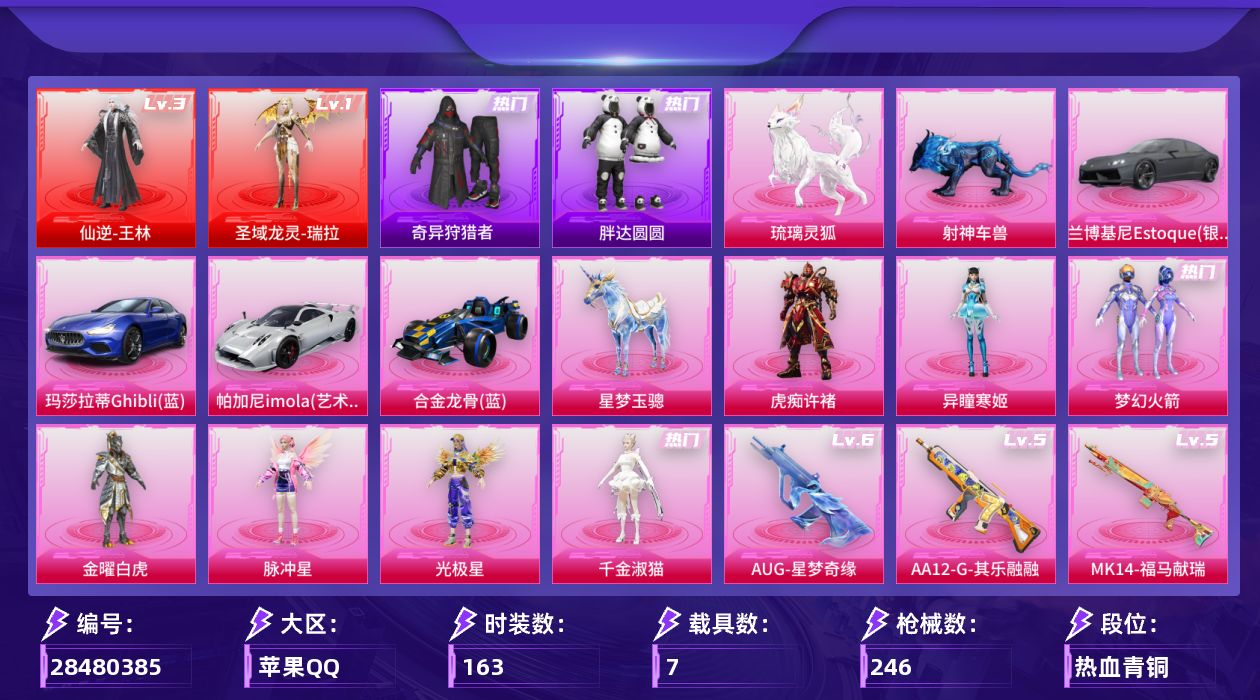 [28480385]苹果手Q-历史最高段位：卓越王牌13星-2神装-7粉装-11特效枪-7载具-9粉色飞行器-86254热力值-10王牌印记-163套装-246枪皮
【红色神装等级】：仙逆-王林(三级)，圣域龙灵-瑞拉(一级)
【红色角色神装】：仙逆-王林，圣域龙灵-瑞拉
【热门品类】：粉装-梦幻火箭，套装-小丑鱼，套装-奇异狩猎者，套装-胖达圆圆，套装-龟仙人，套装-暗影哥特，角色-8号机，角色-Mark.06
【粉色套装】：粉装-金曜白虎，粉装-梦幻火箭，角色-脉冲星，角色-光极星，角色-千金淑猫，角色-异瞳寒姬，角色-虎痴许褚
【粉色枪皮等级】：M416-电玩时刻(五级)，AUG-星梦奇缘(六级)，AUG-许七安(一级)，Famas-初号机 觉醒Ver.(五级)，UMP45-量子极限(五级)，汤姆逊-玉魄流云(四级)，Kar98K-巳巳如意(五级)，Kar98K-圣域龙灵(三级)，Mk14-福马献瑞(五级)，AA12-G-其乐融融(五级)，M338-仙逆(三级)
【粉色载具】：兰博基尼Estoque（银翼灰），玛莎拉蒂Ghibli（蓝），帕加尼imola（艺术银），合金龙骨（蓝），星梦玉骢，射神车兽，琉璃灵狐
【粉色枪皮】：M416-电玩时刻，AUG-星梦奇缘，AUG-许七安，Famas-初号机 觉醒Ver.，UMP45-量子极限，汤姆逊-玉魄流云，Kar98K-巳巳如意，Kar98K-圣域龙灵，Mk14-福马献瑞，AA12-G-其乐融融，M338-仙逆
【粉色飞行器】：炫彩糖果飞行器，电糖天使飞行器，幻海精灵飞行器，万象金身飞行器，圣域金龙飞行器，极意拳锋飞行器，星罗盘飞行器，幻光九尾飞行器
【粉色降落伞】：破风疾驰降落伞，梦幻火箭降落伞，星之信仰降落伞，橘柚倾心降落伞，闪光银龙降落伞，彩虹甜喵降落伞，未来歌姬降落伞，炫光之旅降落伞，霓虹漫游降落伞，创世·救赎降落伞，星梦奇缘降落伞，初号机 觉醒Ver.降落伞，临安公主降落伞，金蛇镇世降落伞，圣域龙灵降落伞，智耀战神降落伞，喜羊羊与灰太狼降落伞，炫彩糖果降落伞，霁蓝缠春降落伞，虎痴许褚降落伞，六号石头人降落伞，仙逆降落伞，吾皇猫降落伞，幻音九尾降落伞
【稀有套装】：套装-龟仙人，套装-绒宝小鹅，套装-巳巳如意，套装-雪国风尚，套装-炫彩糖果，套装-马上来财，套装-迅捷龙虾，套装-遗迹猎人，套装-云宝联名款，套装-其乐融融，套装