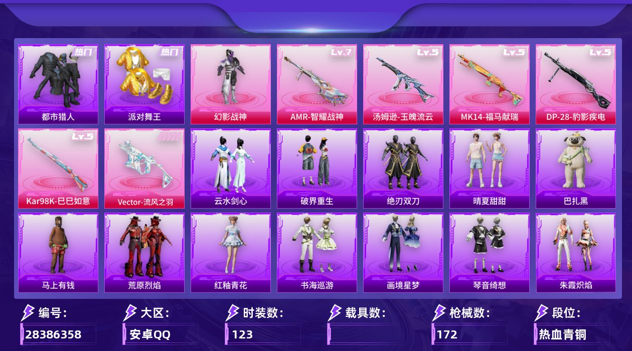 [28386358]安卓手Q-历史最高段位：超级王牌11星-1粉装-6特效枪-3粉色飞行器-45839热力值-10王牌印记-123套装-172枪皮
【热门品类】：套装-浪漫天命，套装-都市猎人，套装-派对舞王，套装-小丑鱼，套装-龟仙人
【粉色套装】：粉装-幻影战神
【粉色枪皮等级】：Vector-流风之羽(五级)，汤姆逊-玉魄流云(五级)，Kar98K-巳巳如意(五级)，Mk14-福马献瑞(五级)，AMR-智耀战神(七级)，DP-28-豹影疾电(五级)
【粉色枪皮】：Vector-流风之羽，汤姆逊-玉魄流云，Kar98K-巳巳如意，Mk14-福马献瑞，AMR-智耀战神，DP-28-豹影疾电
【粉色飞行器】：炫彩糖果飞行器，极意拳锋飞行器，六号石头人飞行器
【粉色降落伞】：碎梦浮光降落伞，极限特训降落伞，幻影战神降落伞，精灵梦叶罗丽降落伞，幻彩电音降落伞，炫彩糖果降落伞，神印王座降落伞
【稀有套装】：套装-龟仙人，套装-巳巳如意，套装-炫彩糖果，套装-马上有钱，套装-恋语绒绒，套装-晴夏甜甜，套装-绝刃双刀，套装-荒原烈焰，套装-云水剑心，套装-破界重生，套装-冰河战士，套装-极速领航，套装-粉恋花，套装-紫幽梦，套装-蓝冰羽，套装-彩虹兔，套装-云朵鹅，套装-雪绒豹，角色-绛羽幽主，套装-朱霞炽焰，套装-凌霄紫焰，套装-擎苍青焰，套装-书海巡游，套装-画境星梦，套装-琴音绮想，套装-雨过天青，套装-红釉青花，玩偶服-巴扎黑
【稀有枪皮】：AUG-冰晶雪宝，AKM-影袭，AKM-破晓战魂，AKM-龙的传人，SCAR-L-夜灯，SCAR-L-炫彩节奏，M416-红色方程式，M416-蓝色火焰，GROZA-影袭，AUG-幻影战神，AUG-甜蜜菠萝，AUG-耀粉歌者，M762-天降萌叽，M762-彩虹符号，M762-云朵鹅，蜜獾-天降萌叽，ACE32-画境星梦，ARX-凌霄紫焰，UZI-啾咪啾咪，UZI-天降萌叽，UZI-幻影战神，UZI-影袭，UZI-金玉无双，UMP45-夜灯，UMP45-蓝色火焰，Vector-生命誓言，汤姆逊-幻影战神，汤姆逊-耀粉歌者，汤姆逊-像素花束，MP5K-画境星梦，JS9-凌霄紫焰，P90-灰烬之翎，Kar98K-影袭，M24-影袭，M24-幻彩电音，SKS-糯团青竹，SKS-迅猛狂鲨，SKS-金玉无双，VSS-星之彼岸，Mini14-金玉无双，Mini1