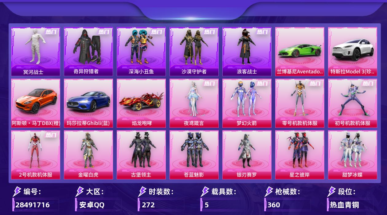 [28491716]安卓手Q-历史最高段位：超级王牌16星-14粉装-15特效枪-5载具-3粉色飞行器-136748热力值-23王牌印记-272套装-360枪皮
【热门品类】：粉装-梦幻火箭，粉装-零号机款机体服，粉装-初号机款机体服，粉装-2号机款机体服，套装-冥河战士，套装-深海小丑鱼，套装-奇异狩猎者，角色-军刀雅典娜，套装-金羽特工，套装-沙漠守护者，套装-星河浪客，套装-浪客战士，套装-SS1特训，套装-龟仙人，套装-浪漫波比
【粉色套装】：粉装-金曜白虎，粉装-梦幻火箭，粉装-古堡领主，粉装-苍蓝魅影，粉装-银刃赛罗，粉装-星之彼岸，粉装-甜梦冰蝶，角色-零号机款机体服，角色-初号机款机体服，角色-2号机款机体服，粉装-恐龙拽拽，角色-复仇流浪者，角色-樱桃泡泡，角色-夜鸢箴言
【粉色枪皮等级】：AKM-炫紫旋律(六级)，SCAR-L-青春物语(五级)，SCAR-L-云端童话(二级)，M416-五爪金龙(六级)，M416-心之恋语(七级)，AUG-星之彼岸(七级)，ACE32-萌骑漫游(四级)，Vector-环太平洋(六级)，汤姆逊-玉魄流云(一级)，AKS-74U-森灵之息(四级)，Kar98K-巳巳如意(五级)，S12K-海渊国主(五级)，AA12-G-其乐融融(五级)，DP-28-扶摇飞仙(五级)，DP-28-豹影疾电(五级)
【粉色载具】：特斯拉Model 3（珍珠白），兰博基尼Aventador SVJ（翡翠绿），阿斯顿马丁DBX（橙），玛莎拉蒂Ghibli（蓝），焰龙咆哮
【粉色枪皮】：AKM-炫紫旋律，SCAR-L-青春物语，SCAR-L-云端童话，M416-五爪金龙，M416-心之恋语，AUG-星之彼岸，ACE32-萌骑漫游，Vector-环太平洋，汤姆逊-玉魄流云，AKS-74U-森灵之息，Kar98K-巳巳如意，S12K-海渊国主，AA12-G-其乐融融，DP-28-扶摇飞仙，DP-28-豹影疾电
【粉色飞行器】：炫彩糖果飞行器，梦幻火箭飞行器，古堡领主飞行器
【粉色降落伞】：至尊龙雀降落伞，古堡领主降落伞，四圣焕新降落伞，扶摇飞仙降落伞，潮汐统领降落伞，诡面斩降落伞，荧光虫舞降落伞，夏日绵绵冰降落伞，银刃赛罗降落伞，绮梦青鸾降落伞，星之彼岸降落伞，烈焰拳霸降落伞，葫芦兄弟降落伞，暗夜玫瑰降落伞，洛神天依降落伞，海渊国主降落伞，天之羽翼降落伞，青春物语