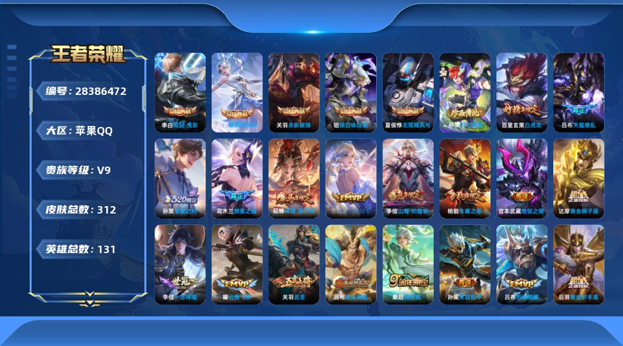 [28386472]10金标！【有二次实名可改，永久包赔，不玩秒回购】苹果Q-V9-至尊星耀V段位-130英雄-312皮肤-5典藏皮肤-1珍品传说-24传说-101史诗
【英雄全皮】：苏烈全皮，蒙恬全皮，影全皮
【荣耀典藏】：夏侯惇-无限飓风号，李白-鸣剑曳影，关羽-赤影疾锋，铠-银白咏叹调，伽罗-最初的交响
【珍品传说】：孙策-时之奇旅
【传说皮肤】：貂蝉-神骥聚万邦，王昭君-长夜焕生，桑启-鸣野蒿，吕布-遇见神鼓，花木兰-燃星之曲，项羽-无限倾心，李信-山海炽霜斩，吕布-怒海麟威，孙策-挚爱之约，孙策-末日机甲，铠-绛天战甲，虞姬-启明星使，关羽-武圣，曜-云鹰飞将，李信-一念神魔，貂蝉-猫影幻舞，达摩-黄金狮子座，百里玄策-白虎志，花木兰-冠军飞将，后羿-黄金射手座，杨戬-永曜之星，宫本武藏-地狱之眼，孙悟空-地狱火，吕布-天魔缭乱
【限定皮肤】：狄仁杰-阴阳师，赵云-皇家上将，赵云-龙胆，墨子-神迹守卫，高渐离-玩趣恶龙，钟无艳-超时空战士，孙膑-天狼运算者，白起-夜都怪侠，芈月-幻夜卜梦，吕布-天魔缭乱，吕布-御风骁将，吕布-遇见神鼓，元歌-云间偶戏，元歌-无心，夏侯惇-匿光决锋者，甄姬-落雪兰心，马可波罗-暗影游猎，狄仁杰-魔术师，狄仁杰-万华元夜，达摩-星际陆战队，达摩-沙漠行僧，项羽-海滩派对，项羽-霸王别姬，项羽-无限倾心，老夫子-航海奇遇记，关羽-冰锋战神，关羽-武圣，程咬金-演武夺筹，刘邦-夺宝奇兵，王昭君-午后时光，兰陵王-金庭之子，花木兰-燃星之曲，亚瑟-潮玩骑士王，牛魔-奔雷神使，后羿-圣弓游侠，张飞-虎魄，李元芳-银河之约，李元芳-云中旅人，虞姬-霸王别姬，虞姬-启明星使，钟馗-驱傩正仪，杨戬-永曜之星，哪吒-逐梦之翼，雅典娜-单词大作战，雅典娜-黎明之约，鬼谷子-原初探秘者，鬼谷子-五谷丰年，黄忠-火炮绅士，铠-青龙志，苏烈-玄武志，苏烈-千军破阵，百里玄策-白虎志，百里玄策-原初追逐者，弈星-混沌棋，梦奇-顽趣，沈梦溪-星空之诺，沈梦溪-大漠名商，明世隐-疑决卦，明世隐-吟游魔法，裴擒虎-天狼狩猎者，裴擒虎-李小龙，狂铁-电玩高手，米莱狄-胡桃异想国，云中君-纤云弄巧，李信-山海炽霜斩，孙策-挚爱之约，猪八戒-西部大镖客，嫦娥-暖冬兔眠，蒙犽-狂想玩偶喵，鲁班大师-探海日志，盘古-冰霜神祇，桑启-海盐诗旅，暃-星界游侠，艾琳-女武神，艾琳-流音漫舞，
