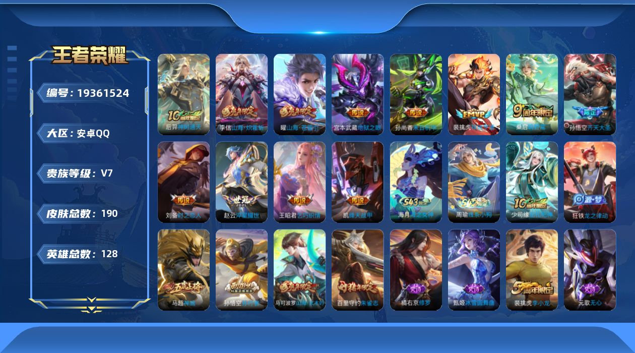 王者荣耀账号安卓QQ[19361524]安卓Q-V7-永恒钻石IV段位-128英雄-190皮肤-12传说-48史诗
【传说皮肤】：后羿神树通天，裴擒虎祥瑞亨通，桑启鸣野蒿，孙悟空齐天大圣，曜山海苍雷引，李信山海炽霜斩，赵
