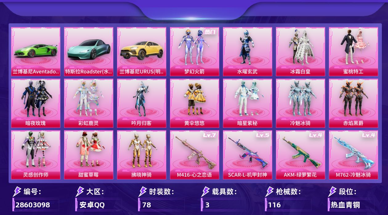 [28603098]安卓手Q历史最高段位超级王牌10星14粉装7特效枪3载具1粉色飞行器41894热力值4王牌印记78套装116枪皮
【热门品类】粉装梦幻火箭角色忠义严颜大砍刀青龙偃月刀
【粉色套装】粉装水曜玄武粉装梦幻火箭粉装冰霜白皇粉装蜜桃特工粉装暗夜玫瑰粉装彩虹鹿灵粉装吟月归客粉装黄伞悠悠粉装暗星紫秘粉装冷魅冰骑粉装赤焰黑爵粉装灵感创作师粉装甜蜜草莓粉装拂晓神骑
【粉色枪皮等级】AKM绿萝繁花(四级)M16A4葫芦兄弟(一级)SCARL机甲封神(五级)M416心之恋语(七级)M762冷魅冰骑(四级)汤姆逊玉魄流云(一级)DP28枪炮玫瑰(四级)
【粉色载具】特斯拉Roadster水滴蓝兰博基尼Aventador SVJ翡翠绿兰博基尼URUS明艳黄
【粉色枪皮】AKM绿萝繁花M16A4葫芦兄弟SCARL机甲封神M416心之恋语M762冷魅冰骑汤姆逊玉魄流云DP28枪炮玫瑰
【粉色飞行器】拂晓神骑飞行器
【粉色降落伞】梦幻火箭降落伞四圣焕新降落伞夏日绵绵冰降落伞暗夜玫瑰降落伞恐龙拽拽降落伞第五大道降落伞龙行天下降落伞圣堂之誓降落伞临安公主降落伞
【稀有枪皮】AKM四圣焕新AKM彩虹符号AKM恐龙拽拽AKM灼热熔岩AKM虎虎生威AKM龙的传人M16A4莲影清波SCARL暗夜玫瑰SCARL玉兔迎春SCARL粉锦千层M416摩登王国M416糯团青竹GROZA异彩先驱GROZA恐龙拽拽GROZA春暖花开GROZA林间仙鹿GROZA甜蜜草莓GROZA蓝莓炮弹AUG耀粉歌者QBZ洛神天依QBZ飞驰魅影M762快乐主宰M762瑞龙福将G36C冷魅冰骑G36C时空追击者G36C暗夜玫瑰蜜獾千面幻镜UZI炫彩节奏UMP45时空追击者UMP45诡娃娃Vector暗夜玫瑰Vector枪炮玫瑰Vector龙行天下汤姆逊天降萌叽汤姆逊异彩先驱汤姆逊林间仙鹿野牛夜灯MP5K异彩先驱MP5K蓝莓炮弹P90倾城蜜语P90飞驰魅影Kar98K梦幻火箭Kar98K飞驰魅影M24治愈之星M24炫彩节奏AWM垂柳戏鸭AWM恐龙拽拽SKS时空追击者VSS枪炮玫瑰VSS碧影闪光Mini14异彩先驱Mini14梦幻火箭Mini14炫彩节奏Mini14耀粉歌者Win94夏日绵绵冰Win94瑞龙福将SLR四圣焕新SLR甜蜜草莓M417惊鸿侠骨MK20H莲影清波M200惊鸿侠骨S686灵感创作师S686生命誓言S1897枪炮玫瑰S1