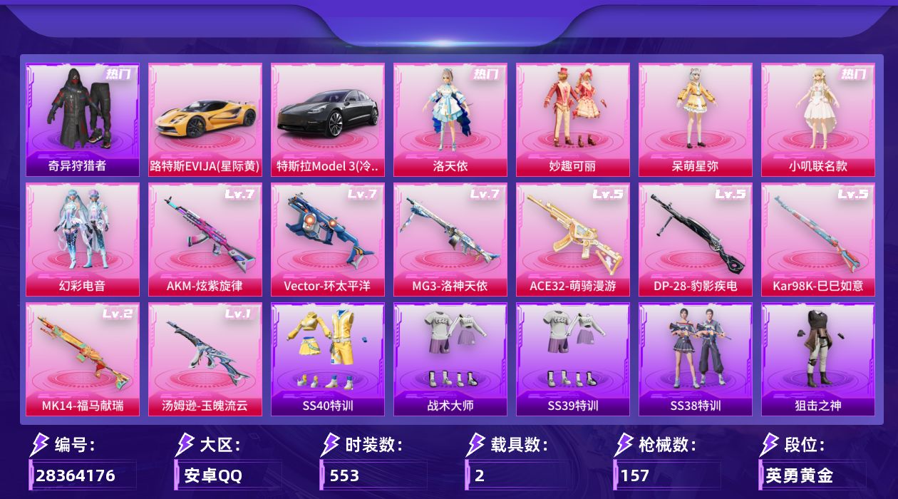 []5粉装 8特效枪 2载具 8印记 可二次 可修改实名 
【热门装扮】幻彩电音,奇异狩猎者,雨过天青,洛天依,妙趣可丽,呆萌星弥,小叽联名款,神秘黑猫,罗小黑,激萌罗小黑,潮萌小黄鸭,暴走罗小黑,迅捷狂鲨,鹰眼刺客,浪漫波比
【载具】路特斯EVIJA(星际黄),特斯拉Model 3