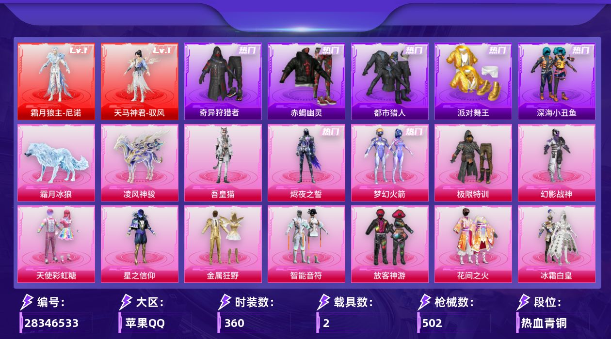 [28346533]苹果手Q-无敌战神框-2神装-20粉装-30特效枪-2载具-11粉色飞行器-162843热力值-26王牌印记-360套装-502枪皮
【红色神装等级】：霜月狼主-尼诺(一级)，天马神君-驭风(一级)
【红色角色神装】：霜月狼主-尼诺，天马神君-驭风
【热门品类】：粉装-梦幻火箭，套装-浪漫天命，套装-赤蝎幽灵，套装-都市猎人，套装-派对舞王，套装-深海小丑鱼，套装-小丑鱼，套装-奇异狩猎者，角色-军刀雅典娜，套装-忍者信条，套装-暗夜之虎，旭日初心兜帽大衣，套装-龟仙人，套装-暗影哥特，套装-粉红小猪，角色-Mark.06，M416-星际漫游
【粉色套装】：粉装-极限特训，粉装-幻影战神，粉装-天使彩虹糖，粉装-梦幻火箭，粉装-星之信仰，粉装-金属狂野，粉装-智能音符，粉装-放客神游，粉装-花间之火，粉装-冰霜白皇，粉装-炙焰红王，粉装-星之彼岸，粉装-恐龙拽拽，角色-复仇流浪者，粉装-朗月武圣，粉装-闲梦青缨，粉装-BEARBRICK，角色-千金淑猫，角色-烬夜之誓，角色-吾皇猫
【粉色枪皮等级】：UMP45-霜月狼主(二级)，AKM-甜心宝贝(七级)，AKM-炫紫旋律(四级)，AKM-星际浪客(六级)，AKM-绿萝繁花(五级)，SCAR-L-梦幻火箭(五级)，SCAR-L-锦绣绵绵(一级)，SCAR-L-云端童话(五级)，M416-五爪金龙(七级)，M416-心之恋语(七级)，M416-电玩时刻(五级)，GROZA-镜光银凌(五级)，AUG-星之彼岸(五级)，AUG-暖羊咩咩(五级)，蜜獾-奇幻森林(五级)，ACE32-萌骑漫游(五级)，UMP45-量子极限(五级)，Vector-环太平洋(五级)，野牛-吾皇猫(一级)，AKS-74U-森灵之息(四级)，Kar98K-巳巳如意(五级)，M24-莲影清波(五级)，VSS-烈焰拳霸(四级)，Mk14-福马献瑞(五级)，SLR-暗夜玫瑰(三级)，AA12-G-萌骑幻想(五级)，AA12-G-其乐融融(一级)，DP-28-豹影疾电(五级)，燃烧瓶-天降桃花(五级)，破片手榴弹-招财进宝(五级)
【粉色载具】：凌风神骏，霜月冰狼
【粉色枪皮】：AKM-甜心宝贝，AKM-炫紫旋律，AKM-星际浪客，AKM-绿萝繁花，SCAR-L-梦幻火箭，SCAR-L-锦绣绵绵，SCAR-L-云端童话，M416-五爪金龙，M416-心之恋
