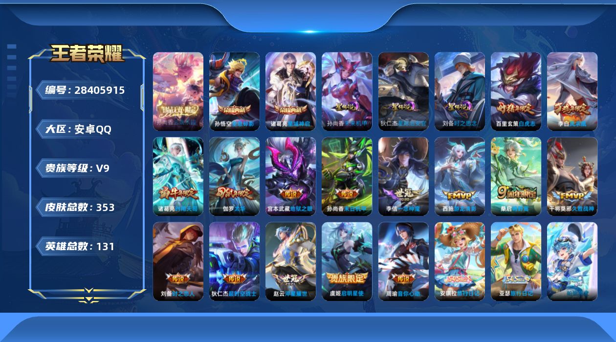 [28405915]【特价出售/店主推荐】安卓Q-V9-至尊星耀III段位-130英雄-353皮肤-2典藏皮肤-1珍品无双-15传说-117史诗
【英雄全皮】：刘邦全皮，卢雅那全皮
【荣耀典藏】：孙悟空-全息碎影，诸葛亮-星域神启
【珍品无双】：孙尚香-云端乐园
【传说皮肤】：桑启-鸣野蒿，赵云-淬星耀世，西施-游龙清影，周瑜-音你心动，诸葛亮-时雨天司，虞姬-启明星使，李信-一念神魔，刘备-时之恋人，伽罗-太华，干将莫邪-久胜战神，百里玄策-白虎志，李白-凤求凰，孙尚香-末日机甲，宫本武藏-地狱之眼，狄仁杰-超时空战士
【限定皮肤】：白起-狰，狄仁杰-阴阳师，虞姬-凯尔特女王，廉颇-寅虎御盾，赵云-皇家上将，墨子-神迹守卫，妲己-时之彼端，嬴政-白昼王子，鲁班七号-狮舞东方，庄周-玄嵩，庄周-高山流水，高渐离-死亡摇滚，高渐离-玩趣恶龙，阿轲-迷踪丽影，孙膑-妖精王，孙膑-天狼运算者，扁鹊-炼金王，芈月-重明，芈月-白晶晶，芈月-幻夜卜梦，吕布-猎兽之王，吕布-御风骁将，周瑜-真爱至上，周瑜-赤莲之焰，元歌-云间偶戏，元歌-无心，夏侯惇-朔风刀，甄姬-幽恒，甄姬-游园惊梦，曹操-烛龙，曹操-天狼征服者，典韦-穷奇，典韦-蓝屏警告，典韦-岱宗，马可波罗-暗影游猎，狄仁杰-魔术师，狄仁杰-万华元夜，达摩-星际陆战队，达摩-沙漠行僧，项羽-海滩派对，老夫子-醍醐杖，老夫子-航海奇遇记，程咬金-演武夺筹，刘邦-夺宝奇兵，韩信-逐梦之影，韩信-飞衡，兰陵王-驯魔猎人，兰陵王-金庭之子，花木兰-瑞麟志，亚瑟-潮玩骑士王，孙悟空-大圣娶亲，孙悟空-孙行者，牛魔-御旌，后羿-辉光之辰，后羿-如梦令，后羿-圣弓游侠，李元芳-银河之约，李元芳-云中旅人，虞姬-霸王别姬，虞姬-启明星使，钟馗-神迹守卫，钟馗-驱傩正仪，杨玉环-遇见飞天，女娲-朔望之晖，干将莫邪-冰霜恋舞曲，干将莫邪-真爱魔法，雅典娜-单词大作战，雅典娜-黎明之约，蔡文姬-繁星吟游，太乙真人-饕餮，太乙真人-华丽摇滚，鬼谷子-原初探秘者，鬼谷子-五谷丰年，诸葛亮-时雨天司，大乔-白鹤梁神女，黄忠-烈魂，黄忠-火炮绅士，苏烈-千军破阵，百里玄策-白虎志，百里玄策-原初追逐者，百里守约-朱雀志，弈星-混沌棋，梦奇-顽趣，沈梦溪-星空之诺，沈梦溪-大漠名商，明世隐-疑决卦，裴擒虎-李小龙，裴擒虎-擒涛扼浪，狂铁-御狮，米莱狄-御霄，米莱狄-胡桃