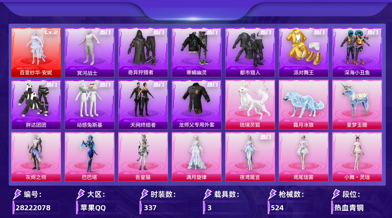 [28222078]苹果【1600红装碎片 1700扭蛋】手Q-历史最高段位：无敌战神-1神装-29粉装-36特效枪-3载具-18粉色飞行器-176563热力值-15王牌印记-337套装-524枪皮
【红色神装等级】：百变纱华-安妮(二级)
【红色角色神装】：百变纱华-安妮
【热门品类】：粉装-怪诞乔克，粉装-雪国幻梦，粉装-梦幻火箭，套装-寒蝎幽灵，套装-浪漫天命，套装-都市猎人，套装-冥河战士，套装-派对舞王，套装-深海小丑鱼，套装-小丑鱼，套装-奇异狩猎者，套装-胖达团团，套装-天网终结者，套装-金羽特工，套装-忍者信条，套装-动感兔斯基人偶服，套装-暗夜之虎，套装-龟仙人，套装-暗影哥特，套装-粉红小猪，M416-星际漫游，师父专用外套，熔岩游骑兵连帽夹克，套装-红熊茄茄
【粉色套装】：角色-满月旋律，角色-灰烬之翎，粉装-幻影战神，粉装-怪诞乔克，粉装-甜心巧克力，粉装-宝贝奶油派，粉装-天使彩虹糖，粉装-雪国幻梦，粉装-梦幻火箭，粉装-金属狂野，粉装-放客神游，粉装-绚金战神，粉装-银刃赛罗，角色-洛天依，粉装-海盐物语，女娲后裔-赵灵儿，粉装-炫光之旅，粉装-霓虹漫游，粉装-未来领航者，角色-荧海星豚，角色-绯穹魔姬，角色-花灵，角色-异瞳寒姬，人物-小舞·灵珑，角色-鸢尾珑雾，角色-夜鸢箴言，角色-吾皇猫，角色-巴巴塔
【粉色枪皮等级】：轻型迫击炮-酷夏轰炸(二级)，UMP45-霜月狼主(三级)，AKM-甜心宝贝(五级)，SCAR-L-云端童话(五级)，M416-心之恋语(二级)，M416-至情至圣(一级)，M416-剑灵(九级)，GROZA-幻音九尾(三级)，AUG-星之彼岸(三级)，AUG-星梦奇缘(九级)，AUG-圣斗士星矢(二级)，AUG-全息游灵(一级AKM-满月旋律)，M762-电糖天使(六级)，AC-VAL-君莫笑(四级)，蜜獾-荧海星豚(二级)，蜜獾-奇幻森林(五级)，ACE32-萌骑漫游(五级)，ARX-神木藏锋(五级)，UMP45-萌骑冒险(三级)，汤姆逊-玉魄流云(五级)，AKS-74U-森灵之息(四级)，AKS-74U-琉璃赤心(五级)，Kar98K-巳巳如意(五级)，Mk14-甜梦熊击(五级)，Mk14-福马献瑞(五级)，M417-灰烬之翎(一级)，AA12-G-其乐融融(五级)，DP-28-豹影疾电(五级)，DP-28-鸢尾珑雾(一级)，M