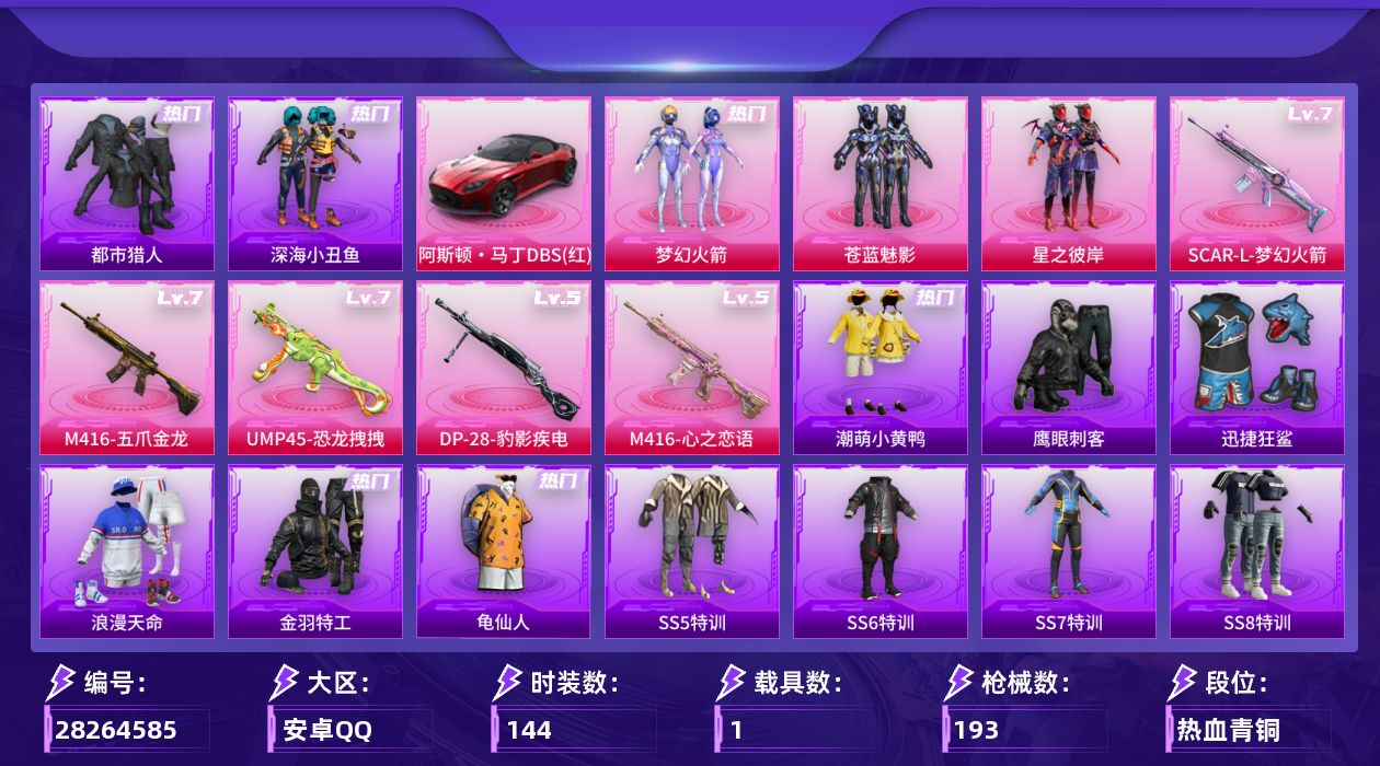 [28264585]安卓手Q-历史最高段位：超级王牌7星-3粉装-5特效枪-1载具-1粉色飞行器-62601热力值-7王牌印记-144套装-193枪皮
【热门品类】：粉装-梦幻火箭，套装-浪漫天命，套装-都市猎人，套装-深海小丑鱼，套装-金羽特工，套装-龟仙人，套装-潮萌小黄鸭
【粉色套装】：粉装-梦幻火箭，粉装-苍蓝魅影，粉装-星之彼岸
【粉色枪皮等级】：SCAR-L-梦幻火箭(七级)，M416-五爪金龙(七级)，M416-心之恋语(五级)，UMP45-恐龙拽拽(七级)，DP-28-豹影疾电(五级)
【粉色载具】：阿斯顿马丁DBS（红）
【粉色枪皮】：SCAR-L-梦幻火箭，M416-五爪金龙，M416-心之恋语，UMP45-恐龙拽拽，DP-28-豹影疾电
【粉色飞行器】：梦幻火箭飞行器
【粉色降落伞】：百万伏特降落伞，梦幻火箭降落伞，异瞳寒姬降落伞
【稀有套装】：套装-龟仙人，套装-冰河战士
【稀有枪皮】：AKM-夜灯，AKM-奇异狩猎者，AKM-彩虹符号，AKM-影袭，AKM-灼热熔岩，AKM-生命誓言，AKM-百万伏特，AKM-破晓战魂，AKM-萌趣颜团子，AKM-虎虎生威，AKM-霓虹街区，M16A4-夜灯，M16A4-幻世战舞者，SCAR-L-炫彩节奏，SCAR-L-碧影闪光，SCAR-L-红色方程式，SCAR-L-黄金龙骨，M416-动感兔斯基，M416-夜灯，M416-滑板小狐，M416-红色方程式，GROZA-异彩先驱，GROZA-影袭，GROZA-治愈之星，GROZA-田园牧歌，GROZA-黑色刀锋，AUG-青春冒险家，QBZ-原初圣火，QBZ-彩虹符号，QBZ-赛罗，QBZ-飞驰魅影，M762-天降萌叽，M762-奇异狩猎者，M762-拳皇97，M762-牛气冲天，M762-瑞龙福将，M762-镭射皇者，Mk47-百万伏特，AC-VAL-天降萌叽，AC-VAL-快闪甜心，蜜獾-天降萌叽，UZI-古堡领主，UZI-啾咪啾咪，UZI-天降萌叽，UZI-影袭，UZI-炫彩节奏，UZI-红色方程式，UMP45-夜灯，UMP45-生命誓言，UMP45-蓝色火焰，Vector-焰鹰斗篷，Vector-彩虹符号，Vector-暗夜玫瑰，Vector-治愈之星，Vector-生命誓言，Vector-田园牧歌，Vector-黑色刀锋，汤姆逊-奇异狩猎者，汤姆逊-异彩先驱，汤姆逊-
