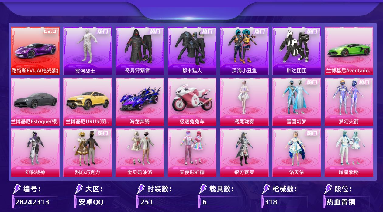 [28242313]安卓手Q-历史最高段位：超级王牌13星-14粉装-8特效枪-6载具-3粉色飞行器-119266热力值-22王牌印记-251套装-318枪皮
【红色载具等级】：路特斯EVIJA（电光紫）(三级)
【热门品类】：粉装-雪国幻梦，粉装-梦幻火箭，套装-浪漫天命，套装-都市猎人，套装-冥河战士，套装-深海小丑鱼，套装-小丑鱼，套装-奇异狩猎者，套装-胖达团团，套装-金羽特工，套装-忍者信条，套装-AG战队服，套装-龟仙人，套装-暗影哥特，套装-粉红小猪
【粉色套装】：粉装-幻影战神，粉装-甜心巧克力，粉装-宝贝奶油派，粉装-天使彩虹糖，粉装-雪国幻梦，粉装-梦幻火箭，粉装-银刃赛罗，角色-洛天依，粉装-暗星紫秘，粉装-薄荷物语，粉装-橘柚倾心，粉装-星夜魔法师，角色-鸢尾珑雾，人物-洛天依·龙灵
【粉色枪皮等级】：AKM-甜心宝贝(七级)，SCAR-L-云端童话(五级)，M416-五爪金龙(七级)，Vector-流风之羽(五级)，汤姆逊-玉魄流云(五级)，Kar98K-巳巳如意(五级)，AA12-G-其乐融融(五级)，DP-28-豹影疾电(五级)
【粉色载具】：路特斯EVIJA（电光紫），兰博基尼Aventador SVJ（翡翠绿），兰博基尼Estoque（银翼灰），兰博基尼URUS（明艳黄），海龙奔腾，极速兔兔车，僚机-萌兔起飞
【粉色枪皮】：AKM-甜心宝贝，SCAR-L-云端童话，M416-五爪金龙，Vector-流风之羽，汤姆逊-玉魄流云，Kar98K-巳巳如意，AA12-G-其乐融融，DP-28-豹影疾电
【粉色飞行器】：炫彩糖果飞行器，风花雪月飞行器，镜光幻境飞行翼
【粉色降落伞】：极限特训降落伞，幻影战神降落伞，百万伏特降落伞，甜心宝贝降落伞，梦幻火箭降落伞，童趣迷兔降落伞，星之彼岸降落伞，洛神天依降落伞，甜心娃娃降落伞，天之羽翼降落伞，恐龙拽拽降落伞，筑梦精灵降落伞，炙焰牛王降落伞，垂柳戏鸭降落伞，千面幻镜降落伞，歌者泠鸢降落伞，暗夜鎏金降落伞，仲夏莫吉托降落伞，萌物绒绒降落伞，霓虹漫游降落伞，彩虹独角兽降落伞，幻彩电音降落伞，冷漠罗丽降落伞，无垠阁降落伞，炫彩糖果降落伞，鸢尾珑雾降落伞，百变纱华降落伞，夜鸢箴言降落伞，罗峰降落伞，洛天依降落伞
【稀有套装】：套装-龟仙人，套装-巳巳如意，套装-雪国风尚，套装-迅捷龙虾，套装-遗迹猎人，套装-云宝联名款，套