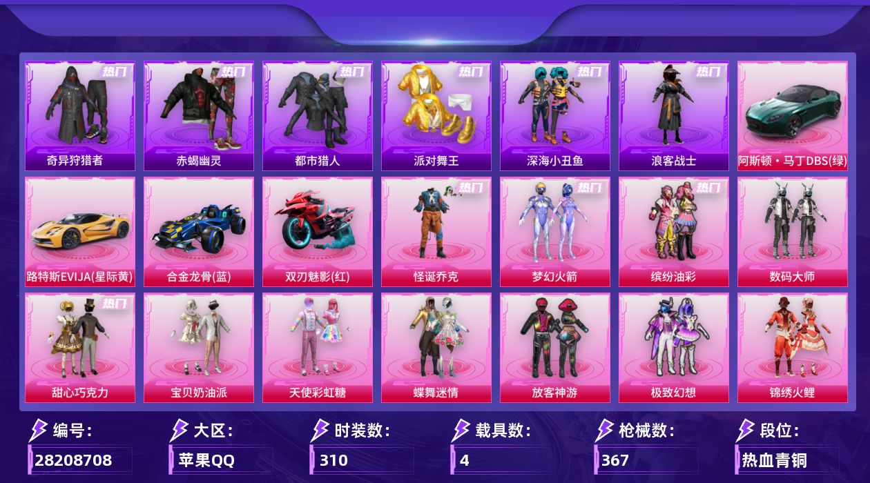 [28208708]苹果手Q-历史最高段位：超级王牌16星-19粉装-12特效枪-4载具-7粉色飞行器-135819热力值-29王牌印记-310套装-367枪皮
【热门品类】：粉装-怪诞乔克，粉装-梦幻火箭，粉装-缤纷油彩，套装-浪漫天命，套装-赤蝎幽灵，套装-都市猎人，套装-派对舞王，套装-深海小丑鱼，套装-小丑鱼，套装-奇异狩猎者，套装-金羽特工，套装-忍者信条，套装-浪客战士，旭日初心兜帽大衣，套装-龟仙人，套装-暗影哥特，套装-浪漫波比，套装-粉红小猪
【粉色套装】：粉装-数码大师，粉装-怪诞乔克，粉装-甜心巧克力，粉装-宝贝奶油派，粉装-天使彩虹糖，粉装-蝶舞迷情，粉装-梦幻火箭，粉装-缤纷油彩，粉装-放客神游，粉装-极致幻想，粉装-锦绣火鲤，粉装-草莓生巧，粉装-冰霜白皇，粉装-炙焰红王，粉装-筑梦精灵，粉装-旋转彩虹，粉装-暖暖奶龙，角色-烟云彩露，角色-萨利娅
【粉色枪皮等级】：AKM-甜心宝贝(七级)，SCAR-L-天蓬元帅(八级)，M416-心之恋语(七级)，M762-甜蜜誓约(七级)，ACE32-萌骑漫游(三级)，UMP45-萌骑冒险(三级)，Kar98K-巳巳如意(五级)，Mk14-精灵梦叶罗丽(六级)，Mk14-甜梦熊击(五级)，Mk14-福马献瑞(一级)，AA12-G-其乐融融(四级)，DP-28-豹影疾电(五级)
【粉色载具】：阿斯顿马丁DBS（绿），路特斯EVIJA（星际黄），合金龙骨（蓝），双人摩托-双刃魅影（红）
【粉色枪皮】：AKM-甜心宝贝，SCAR-L-天蓬元帅，M416-心之恋语，M762-甜蜜誓约，ACE32-萌骑漫游，UMP45-萌骑冒险，Kar98K-巳巳如意，Mk14-精灵梦叶罗丽，Mk14-甜梦熊击，Mk14-福马献瑞，AA12-G-其乐融融，DP-28-豹影疾电
【粉色飞行器】：炫彩糖果飞行器，春暖花开飞行器，炫紫旋律飞行器，伏魔团飞行器，锦绣火鲤飞行器，夏日绵绵冰飞行器，龙翔九天飞行器
【粉色降落伞】：极限特训降落伞，幻影战神降落伞，未来战士降落伞，粉色回忆降落伞，甜心宝贝降落伞，春暖花开降落伞，梦幻火箭降落伞，神秘黑猫降落伞，古堡领主降落伞，甜蜜誓约降落伞，四圣焕新降落伞，心之恋语降落伞，锦绣火鲤降落伞，荧光虫舞降落伞，夏日绵绵冰降落伞，银刃赛罗降落伞，星之彼岸降落伞，天之羽翼降落伞，恐龙拽拽降落伞，彩虹甜喵降落伞，第五大道