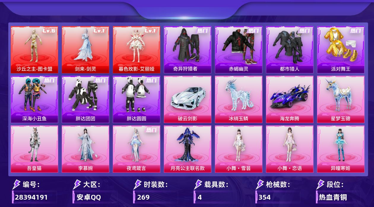 [28394191]安卓手Q-3神装-29粉装-16特效枪-4载具-15粉色飞行器-144454热力值-22王牌印记-269套装-354枪皮
【红色神装等级】：剑来-剑灵(一级)，暮色玫影-艾丽娅(一级)，沙丘之主-图卡盟(六级)
【红色角色神装】：剑来-剑灵，暮色玫影-艾丽娅，沙丘之主-图卡盟
【热门品类】：粉装-怪诞乔克，粉装-雪国幻梦，粉装-梦幻火箭，粉装-零号机款机体服，粉装-初号机款机体服，粉装-2号机款机体服，粉装-缤纷油彩，套装-浪漫天命，套装-赤蝎幽灵，套装-都市猎人，套装-派对舞王，套装-深海小丑鱼，套装-小丑鱼，套装-奇异狩猎者，套装-胖达团团，套装-胖达圆圆，套装-忍者信条，角色-2B战斗服款，套装-龟仙人，套装-暗影哥特，套装-红红火火
【粉色套装】：角色-月亮公主联名款，粉装-数码大师，粉装-星际漫游者，粉装-怪诞乔克，粉装-甜心巧克力，粉装-天使彩虹糖，粉装-雪国幻梦，粉装-梦幻火箭，粉装-缤纷油彩，粉装-放客神游，角色-洛天依，角色-零号机款机体服，角色-初号机款机体服，角色-2号机款机体服，粉装-甜梦小狐，粉装-冰川幽秘，粉装-冰川红玫，角色-歌者泠鸢，角色-白勺歌姬，角色-呆萌星弥，角色-小可学妹，角色-圣堂之誓，粉装-幻影飞狐，角色-异瞳寒姬，人物-小舞·雪昙，人物-小舞·恋语，角色-李慕婉，角色-夜鸢箴言，角色-吾皇猫
【粉色枪皮等级】：轻型迫击炮-酷夏轰炸(一级)，AKM-星际浪客(五级)，AKM-暮色玫影(三级)，M416-五爪金龙(七级)，M416-墨龙九天(三级)，M416-剑灵(三级)，AUG-星梦奇缘(三级)，AC-VAL-君莫笑(二级)，汤姆逊-玉魄流云(四级)，Kar98K-巳巳如意(五级)，Mk14-福马献瑞(四级)，DBS-幻影飞狐(三级)，AA12-G-其乐融融(五级)，DP-28-豹影疾电(五级)，PKM-江南烟雨(四级)，破片手榴弹-美味星星糖(七级)
【粉色载具】：破云剑影，海龙奔腾，星梦玉骢，冰绡玉鳞
【粉色枪皮】：轻型迫击炮-酷夏轰炸，AKM-星际浪客，AKM-暮色玫影，M416-五爪金龙，M416-墨龙九天，M416-剑灵，AUG-星梦奇缘，AC-VAL-君莫笑，汤姆逊-玉魄流云，Kar98K-巳巳如意，Mk14-福马献瑞，DBS-幻影飞狐，AA12-G-其乐融融，DP-28-豹影疾电，PKM-江南烟雨，破片手榴