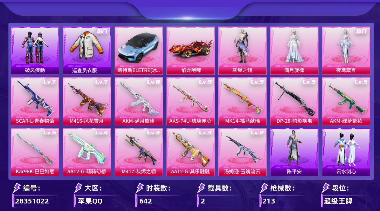 []3粉装 13特效枪 2载具 12印记 不可二次 不可修改实名 钱包不能注销
【热门装扮】满月旋律,夜鸢箴言,皎白汐音,灰烬之翎,雨过天青,巡查员衣服(绝对防御上衣),鹰眼刺客,呆萌铁蟹
【载具】焰龙咆哮,路特斯ELETRE(冰川蓝)
【稀有枪皮】DP-28-豹影疾电,Kar98K