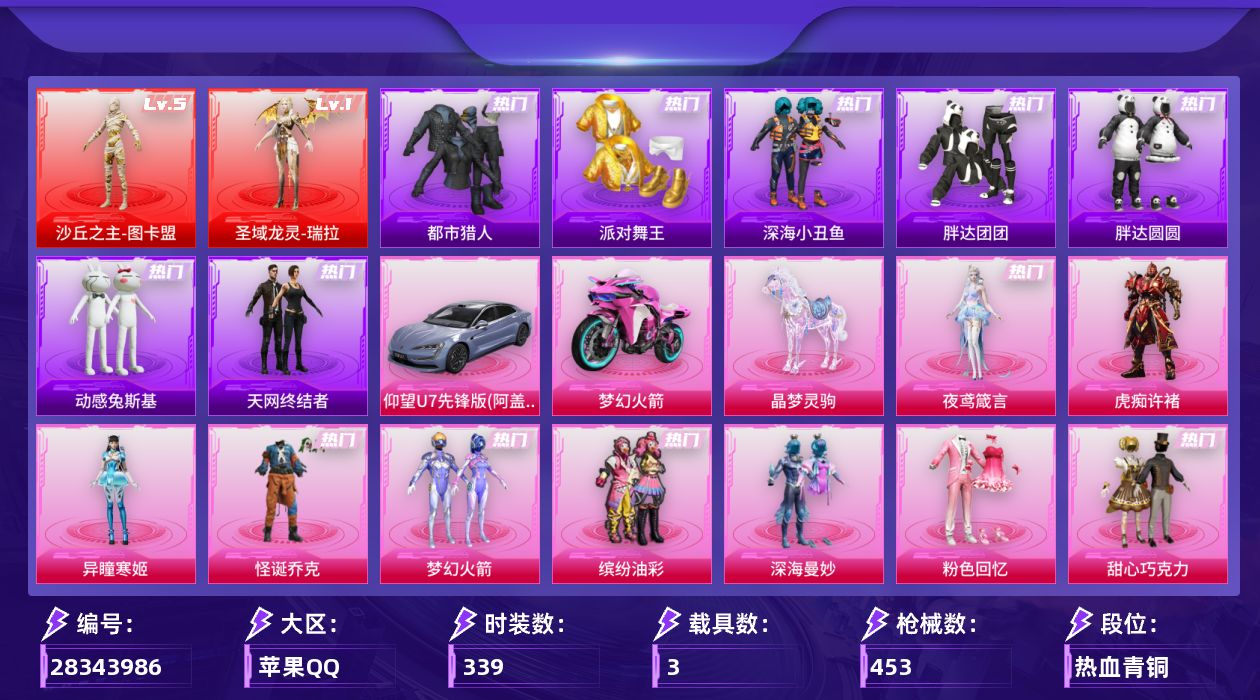 [28343986]苹果手Q-2神装-39粉装-36特效枪-3载具-18粉色飞行器-177541热力值-22王牌印记-339套装-453枪皮
【红色神装等级】：圣域龙灵-瑞拉(一级)，沙丘之主-图卡盟(五级)
【红色角色神装】：圣域龙灵-瑞拉，沙丘之主-图卡盟
【热门品类】：粉装-怪诞乔克，粉装-梦幻火箭，粉装-缤纷油彩，套装-浪漫天命，套装-都市猎人，套装-派对舞王，套装-深海小丑鱼，套装-小丑鱼，套装-胖达团团，套装-胖达圆圆，套装-天网终结者，套装-动感兔斯基人偶服，套装-龟仙人，套装-潮萌小黄鸭，套装-暗影哥特，套装-粉红小猪，套装-糯粉咩咩，套装-红熊茄茄
【粉色套装】：粉装-深海曼妙，粉装-粉色回忆，粉装-怪诞乔克，粉装-甜心巧克力，粉装-宝贝奶油派，粉装-天使彩虹糖，粉装-蝶舞迷情，粉装-梦幻火箭，粉装-静灵氛围，粉装-缤纷油彩，粉装-放客神游，粉装-甜蜜誓约，粉装-星空之魅，粉装-花间之火，粉装-绚金战神，粉装-星之彼岸，粉装-馨动时刻，粉装-甜心娃娃，粉装-岚岚物语，粉装-甜梦小狐，角色-复仇流浪者，粉装-暖熊萌萌，粉装-彩虹甜喵，粉装-冰川粉黛，粉装-冰川幽秘，粉装-冰川红玫，粉装-霞光圣骑，粉装-仲夏莫吉托，角色-白勺歌姬，角色-呆萌星弥，角色-小可学妹，粉装-蜜语绒猫，粉装-金丰海韵，角色-千金淑猫，角色-樱桃泡泡，角色-冷漠罗丽，角色-异瞳寒姬，角色-虎痴许褚，角色-夜鸢箴言
【粉色枪皮等级】：轻型迫击炮-酷夏轰炸(一级)，AKM-甜心宝贝(五级)，AKM-白勺歌姬(一级)，SCAR-L-童趣迷兔(五级)，SCAR-L-锦绣绵绵(五级)，SCAR-L-云端童话(四级)，M416-心之恋语(六级)，M416-女娲灵识(三级)，GROZA-巴啦啦小魔仙(四级)，GROZA-镜光银凌(五级)，AUG-超新星(五级)，AUG-暖羊咩咩(五级)，M762-甜蜜誓约(五级)，蜜獾-异瞳寒姬(四级)，蜜獾-奇幻森林(五级)，ACE32-萌骑漫游(五级)，UZI-绮梦青鸾(五级)，UMP45-雪国精灵(五级)，Vector-灵感创作师(四级)，汤姆逊-玉魄流云(四级)，AKS-74U-森灵之息(五级)，P90-能量风暴(三级)，P90-魔童闹海 敖丙(三级)，Kar98K-巳巳如意(五级)，Kar98K-圣域龙灵(三级)，AWM-橘柚倾心(四级)，Mk14-福马献瑞(五级)
