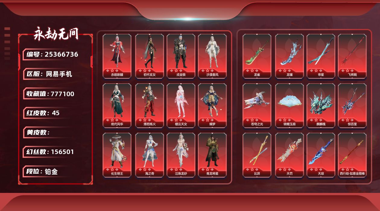AK9425/网易手机/网易支付无法注销/9月29可换绑/三人段位铂金5/声望13/1谪星/谪星金牌射手/2孔/2黄/45红/1118金/等级589/收藏值777100/金砖1232/日月金10668885/幻丝156501/通行证未升级Lv.8/变身器/御祥云/炎烈珠/西行劫神君印/雪霜姿/2674初代机/夜蔷薇/楚韵九歌四海/镇冥司/红色神品/锦鲤玉扇/星辉魔纱/流金晓锦/帝星/苍穹之光/画中仙/龙骧/樱云天女/麒麟魄/龙雀/惊百里/天琼/西行劫如意金箍棒/2674九阴/涯角/狂龙/灵犀/灵狐幻刃/毕方/烈阳/少阳剑/化道者/新倩女幽魂长天藏锦/夜魅游莹/通天狐袄/泣珠龙纱/化生明王/凌霄之羽/青龙将星/暮光胴丸/香雪水兰/朱雀星衣/海之奇/戎金狼/初代玄女/蝶梦/沙漠香风/熛怒炼火/绝代风华/墨离/天罚/飞将戟/赤皓新囍/执明神君/比羿/角色金色皮肤/昆仑之主/开辟鸿蒙山川润/观山海相柳/夜华朝/夏日派对午后瑰夏/龙之道自知/龙之影龙虎斗/夏日派对昭夏流金/龙之道求真/夏日派对椰风夕照/龙之影精武魂/夏日派对高校水着/龙之道至纯/龙之影生死局/夏日派对弄潮逐浪/龙之道无拘/龙之影过江龙/夏日派对仲夏霜华/夏日派对初夏绯莓/夏日派对盛夏白阳/夏日派对半夏晚风/夏日派对逐浪砂阳/夏日派对极光夏夜/夏日派对绮夏幻梦/龙之道灵心/活动中心手机绑定无法解绑