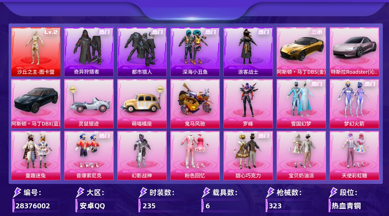 [28376002]安卓手Q-历史最高段位：传奇王牌23星-1神装-39粉装-16特效枪-6载具-13粉色飞行器-166535热力值-15王牌印记-235套装-323枪皮
【红色神装等级】：沙丘之主-图卡盟(二级)
【红色角色神装】：沙丘之主-图卡盟
【热门品类】：粉装-雪国幻梦，粉装-梦幻火箭，粉装-童趣迷兔，粉装-音爆索尼克，套装-都市猎人，套装-深海小丑鱼，套装-奇异狩猎者，套装-浪客战士，角色-2P战斗服款，套装-龟仙人，套装-潮萌小黄鸭
【粉色套装】：粉装-幻影战神，粉装-粉色回忆，粉装-甜心巧克力，粉装-宝贝奶油派，粉装-天使彩虹糖，粉装-雪国幻梦，粉装-蝶舞迷情，粉装-梦幻火箭，粉装-智能音符，粉装-心之恋语，粉装-极致幻想，粉装-潮汐统领，粉装-锦绣火鲤，粉装-铁甲悍将，粉装-迷蝶贵族，粉装-俏皮狐尾，粉装-草莓生巧，粉装-翡翠骑士，粉装-银刃赛罗，粉装-冰霜白皇，粉装-童趣迷兔，粉装-炙焰红王，粉装-香水柠檬，粉装-绮梦青鸾，粉装-甜梦冰蝶，粉装-馨动时刻，角色-洛天依，粉装-蓝莓炮弹，粉装-酣梦娃娃，粉装-橘柚倾心，粉装-妙趣可丽，粉装-彩虹甜喵，粉装-音爆索尼克，粉装-第五大道，粉装-莲影清波，角色-小叽联名款，粉装-甜心首席，粉装-蜜语绒猫，角色-罗峰
【粉色枪皮等级】：AKM-甜心宝贝(一级)，AKM-梦之光华(七级)，SCAR-L-梦幻火箭(四级)，M416-心之恋语(六级)，GROZA-香水柠檬(七级)，M762-甜蜜誓约(七级)，UZI-绮梦青鸾(五级)，UMP45-相思残雪(四级)，汤姆逊-怪笑疯兔(七级)，P90-沙丘之主(三级)，AWM-橘柚倾心(四级)，VSS-烈焰拳霸(四级)，Mini14-荧光虫舞(七级)，DP-28-扶摇飞仙(六级)，MG3-酷泡奶龙(四级)，平底锅-仲夏莫吉托(二级)
【粉色载具】：特斯拉Roadster（沁心粉），阿斯顿马丁DBS（金），阿斯顿马丁DBX（蓝），灵鼠银迹，萌喵橘座，鬼马风驰
【粉色枪皮】：AKM-甜心宝贝，AKM-梦之光华，SCAR-L-梦幻火箭，M416-心之恋语，GROZA-香水柠檬，M762-甜蜜誓约，UZI-绮梦青鸾，UMP45-相思残雪，汤姆逊-怪笑疯兔，P90-沙丘之主，AWM-橘柚倾心，VSS-烈焰拳霸，Mini14-荧光虫舞，DP-28-扶摇飞仙，MG3-酷泡奶龙，平底锅-仲夏莫吉托
【