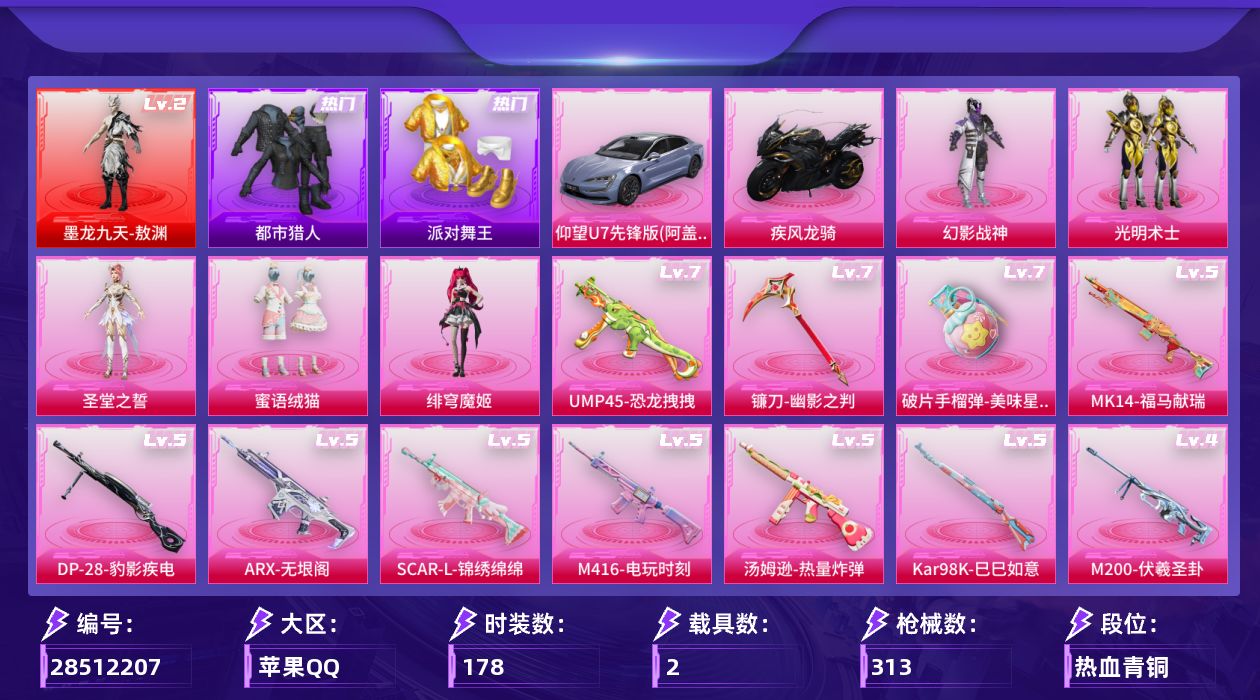 [28512207]苹果手Q1神装5粉装18特效枪2载具7粉色飞行器97576热力值8王牌印记178套装313枪皮
【红色神装等级】墨龙九天敖渊(二级)
【红色角色神装】墨龙九天敖渊
【热门品类】套装都市猎人套装派对舞王套装龟仙人套装暗影哥特M416星际漫游
【粉色套装】粉装幻影战神粉装光明术士角色圣堂之誓粉装蜜语绒猫角色绯穹魔姬
【粉色枪皮等级】AKM暮色玫影(三级)SCARL锦绣绵绵(五级)SCARL魔童闹海 哪吒(三级)M416电玩时刻(五级)M416墨龙九天(三级)ARX无垠阁(五级)UMP45恐龙拽拽(七级)汤姆逊热量炸弹(五级)汤姆逊玉魄流云(一级)AKS74U无垠阁(三级)Kar98K巳巳如意(五级)Mk14福马献瑞(五级)M200伏羲圣卦(四级)AA12G萌骑幻想(二级)DP28豹影疾电(五级)镰刀幽影之判(七级)烟雾弹电雾迷城(四级)破片手榴弹美味星星糖(七级)
【粉色载具】仰望U7阿盖尔紫疾风龙骑
【粉色枪皮】AKM暮色玫影SCARL锦绣绵绵SCARL魔童闹海 哪吒M416电玩时刻M416墨龙九天ARX无垠阁UMP45恐龙拽拽汤姆逊热量炸弹汤姆逊玉魄流云AKS74U无垠阁Kar98K巳巳如意Mk14福马献瑞M200伏羲圣卦AA12G萌骑幻想DP28豹影疾电镰刀幽影之判烟雾弹电雾迷城破片手榴弹美味星星糖
【粉色飞行器】梦幻火箭飞行器镜域双华灵镜之阶龙翔九天飞行器灵猫魔法师飞行器飞天猪飞行器暮色之舞飞行器冰狼掠影飞行器
【粉色降落伞】梦幻火箭降落伞四圣焕新降落伞银刃赛罗降落伞海渊国主降落伞垂柳戏鸭降落伞旋转彩虹降落伞暗夜鎏金降落伞黄族统领降落伞炎氏战神降落伞沙丘之主降落伞精灵梦叶罗丽降落伞墨龙九天降落伞赛博古神降落伞绯穹魔姬降落伞魔童闹海 哪吒降落伞异瞳寒姬降落伞炫彩糖果降落伞暮色玫影降落伞
【稀有套装】套装龟仙人套装马上有钱套装其乐融融角色拉斐尔套装燕燕于飞套装鱼渊荷华套装星渊小夜曲套装彩虹兔套装云朵鹅套装雪绒豹角色绛羽幽主角色夜瞳黯灵套装朱霞炽焰套装凌霄紫焰套装擎苍青焰角色紫俏灵猫套装画境星梦套装琴音绮想套装雨过天青套装红釉青花角色曹焱兵角色枫露凝珀
【稀有枪皮】AKM夜灯AKM彩虹符号AKM灼热熔岩AKM破晓战魂AKM萌趣颜团子AKM虎虎生威AKM霓虹街区AKM龙的传人AKM灵猫魔法师M16A4夜灯M16A4幻世战舞者M16A4星际漫游M16A4甜心亚梦M16A
