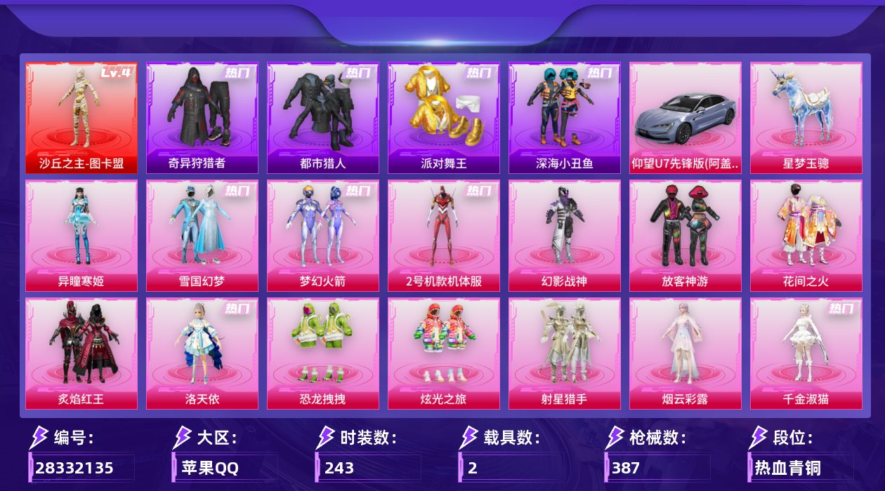 [28332135]苹果手Q-历史最高段位：无敌战神-1神装-17粉装-16特效枪-2载具-11粉色飞行器-132069热力值-22王牌印记-243套装-387枪皮
【红色神装等级】：沙丘之主-图卡盟(四级)
【红色角色神装】：沙丘之主-图卡盟
【热门品类】：粉装-雪国幻梦，粉装-梦幻火箭，粉装-2号机款机体服，套装-浪漫天命，套装-都市猎人，套装-派对舞王，套装-深海小丑鱼，套装-小丑鱼，套装-奇异狩猎者，套装-龟仙人，套装-暗影哥特，套装-粉红小猪，角色-8号机，角色-Mark.06，角色-六号稻草人
【粉色套装】：粉装-幻影战神，粉装-雪国幻梦，粉装-梦幻火箭，粉装-放客神游，粉装-花间之火，粉装-炙焰红王，角色-洛天依，角色-2号机款机体服，粉装-恐龙拽拽，粉装-炫光之旅，粉装-射星猎手，角色-烟云彩露，角色-千金淑猫，角色-萨利娅，角色-凤凰座 一辉，角色-绯穹魔姬，角色-异瞳寒姬
【粉色枪皮等级】：AKM-梦之光华(七级)，SCAR-L-青春物语(五级)，M416-五爪金龙(七级)，M416-墨龙九天(三级)，GROZA-镜光银凌(五级)，AUG-星之彼岸(七级)，AUG-星梦奇缘(三级)，ACE32-萌骑漫游(二级)，AKS-74U-森灵之息(五级)，Kar98K-创世·救赎(五级)，Kar98K-巳巳如意(五级)，Mk14-甜梦熊击(五级)，Mk14-福马献瑞(一级)，DP-28-豹影疾电(五级)，MG3-洛神天依(七级)，MG-36-沧焰双生(五级)
【粉色载具】：仰望U7（阿盖尔紫），星梦玉骢
【粉色枪皮】：AKM-梦之光华，SCAR-L-青春物语，M416-五爪金龙，M416-墨龙九天，GROZA-镜光银凌，AUG-星之彼岸，AUG-星梦奇缘，ACE32-萌骑漫游，AKS-74U-森灵之息，Kar98K-创世·救赎，Kar98K-巳巳如意，Mk14-甜梦熊击，Mk14-福马献瑞，DP-28-豹影疾电，MG3-洛神天依，MG-36-沧焰双生
【粉色飞行器】：酣梦熊熊飞行器，炫彩糖果飞行器，祥瑞起舞飞行器，星之彼岸飞行器，齐天大圣飞行器，庄周梦蝶飞行器，拂晓神骑飞行器，镜光幻境飞行翼，沙丘之主天马，镜域双华-灵镜之阶，龙翔九天飞行器
【粉色降落伞】：破风疾驰降落伞，幻影战神降落伞，至尊龙雀降落伞，神秘黑猫降落伞，童趣迷兔降落伞，星之彼岸降落伞，洛神天依降落伞，恐龙拽