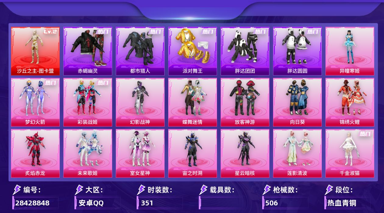 [28428848]安卓手Q-历史最高段位：超级王牌15星-1神装-18粉装-23特效枪-14粉色飞行器-160203热力值-25王牌印记-351套装-506枪皮
【红色神装等级】：沙丘之主-图卡盟(二级)
【红色角色神装】：沙丘之主-图卡盟
【热门品类】：粉装-梦幻火箭，粉装-彩装战姬，套装-浪漫天命，套装-赤蝎幽灵，套装-都市猎人，套装-派对舞王，套装-小丑鱼，套装-胖达团团，套装-胖达圆圆，套装-金羽特工，套装-AG追光队服，套装-AG战队服，套装-SS1特训，套装-暗夜之虎，套装-龟仙人，套装-潮萌小黄鸭，套装-暗影哥特，套装-浪漫波比，套装-粉红小猪，M416-星际漫游，熔岩游骑兵连帽夹克，套装-红熊茄茄
【粉色套装】：粉装-幻影战神，粉装-蝶舞迷情，粉装-梦幻火箭，粉装-放客神游，粉装-向日葵，粉装-锦绣火鲤，粉装-炙焰赤龙，粉装-未来歌姬，粉装-室女星神，角色-宙之时溯，角色-星云暗核，粉装-莲影清波，粉装-彩装战姬，角色-千金淑猫，粉装-星穹咏叹调，角色-罗征，角色-绯穹魔姬，角色-异瞳寒姬
【粉色枪皮等级】：AKM-炫紫旋律(五级)，AKM-梦之光华(七级)，SCAR-L-魔童闹海 哪吒(三级)，M416-五爪金龙(七级)，GROZA-镜光银凌(五级)，AUG-许七安(五级)，AUG-暖羊咩咩(五级)，M762-青锋波束(五级)，蜜獾-异瞳寒姬(四级)，ACE32-萌骑漫游(三级)，汤姆逊-热量炸弹(五级)，AKS-74U-星穹咏叹调(五级)，P90-沙丘之主(三级)，Kar98K-巳巳如意(五级)，Mk14-甜梦熊击(五级)，Mk14-福马献瑞(五级)，M200-梦海之灵(三级)，AA12-G-其乐融融(五级)，DP-28-豹影疾电(五级)，MG-36-沧焰双生(五级)，烟雾弹-甜梦果泡(五级)，燃烧瓶-天降桃花(五级)，破片手榴弹-瓶中星球(七级)
【粉色枪皮】：AKM-炫紫旋律，AKM-梦之光华，SCAR-L-魔童闹海 哪吒，M416-五爪金龙，GROZA-镜光银凌，AUG-许七安，AUG-暖羊咩咩，M762-青锋波束，蜜獾-异瞳寒姬，ACE32-萌骑漫游，汤姆逊-热量炸弹，AKS-74U-星穹咏叹调，P90-沙丘之主，Kar98K-巳巳如意，Mk14-甜梦熊击，Mk14-福马献瑞，M200-梦海之灵，AA12-G-其乐融融，DP-28-豹影疾电，MG-36-