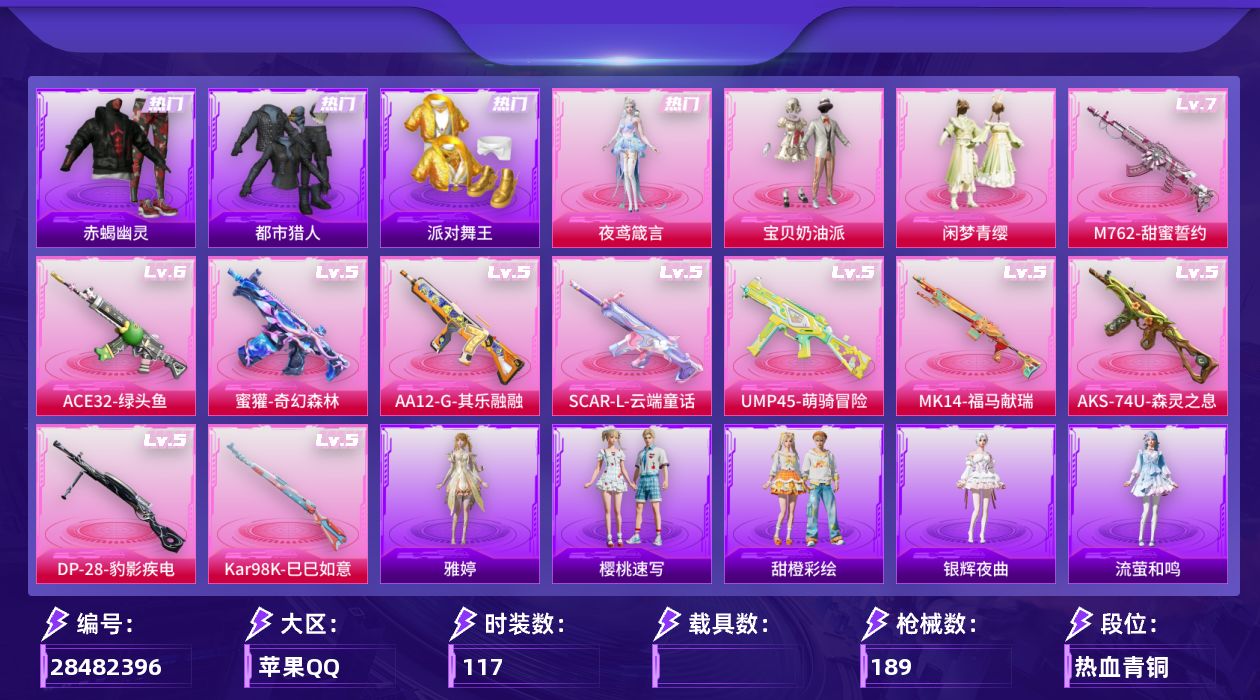 [28482396]苹果手Q-3粉装-10特效枪-2粉色飞行器-50027热力值-5王牌印记-117套装-189枪皮
【热门品类】：套装-浪漫天命，套装-赤蝎幽灵，套装-都市猎人，套装-派对舞王，套装-暗影哥特
【粉色套装】：粉装-宝贝奶油派，粉装-闲梦青缨，角色-夜鸢箴言
【粉色枪皮等级】：SCAR-L-云端童话(五级)，M762-甜蜜誓约(七级)，蜜獾-奇幻森林(五级)，ACE32-绿头鱼(六级)，UMP45-萌骑冒险(五级)，AKS-74U-森灵之息(五级)，Kar98K-巳巳如意(五级)，Mk14-福马献瑞(五级)，AA12-G-其乐融融(五级)，DP-28-豹影疾电(五级)
【粉色枪皮】：SCAR-L-云端童话，M762-甜蜜誓约，蜜獾-奇幻森林，ACE32-绿头鱼，UMP45-萌骑冒险，AKS-74U-森灵之息，Kar98K-巳巳如意，Mk14-福马献瑞，AA12-G-其乐融融，DP-28-豹影疾电
【粉色飞行器】：炫彩糖果飞行器，极意拳锋飞行器
【粉色降落伞】：满月旋律降落伞，千面幻镜降落伞，歌者泠鸢降落伞，萌物绒绒降落伞，超新星降落伞，异瞳寒姬降落伞，炫彩糖果降落伞，夜鸢箴言降落伞
【稀有套装】：套装-巳巳如意，角色-甜心蒙太奇，套装-雪国风尚，套装-炫彩糖果，套装-马上有钱，套装-迅捷龙虾，套装-遗迹猎人，套装-云宝联名款，套装-其乐融融，套装-彩旗巡礼，套装-恋语绒绒，套装-银辉夜曲，套装-流萤和鸣，角色-海琴烟，玩偶服-美羊羊，角色-绯色魅影，套装-画境星梦，套装-琴音绮想，套装-绿头鱼，套装-雨过天青，套装-红釉青花，套装-锦灰蝶梦，套装-燕雀桃枝，角色-苍鸢海境，角色-莹鸢雪晶，套装-樱桃速写，套装-甜橙彩绘，角色-雅婷
【稀有枪皮】：AUG-冰晶雪宝，AKM-影袭，AKM-龙的传人，M16A4-幻世战舞者，M16A4-绒绒猫尾，SCAR-L-夜灯，SCAR-L-炫彩节奏，SCAR-L-甜蜜誓约，SCAR-L-红色方程式，M416-红色方程式，M416-绯红前夜，M416-蓝色火焰，GROZA-影袭，GROZA-田园牧歌，AUG-天降萌叽，AUG-甜蜜菠萝，QBZ-彩虹符号，QBZ-未来歌姬，M762-彩虹符号，M762-绯红前夜，M762-登顶巅峰，AC-VAL-天降萌叽，AC-VAL-六号稻草人，蜜獾-天降萌叽，ACE32-画境星梦，UZI-天降萌叽，U