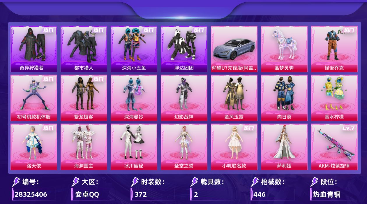 [28325406]安卓手Q-历史最高段位：无敌战神-14粉装-16特效枪-2载具-6粉色飞行器-149045热力值-29王牌印记-372套装-446枪皮
【热门品类】：粉装-怪诞乔克，粉装-初号机款机体服，粉装-繁龙极客，绝对防御上衣，套装-浪漫天命，套装-都市猎人，套装-深海小丑鱼，套装-小丑鱼，套装-奇异狩猎者，套装-胖达团团，套装-金羽特工，套装-SS1特训，旭日初心兜帽大衣，套装-龟仙人，套装-潮萌小黄鸭，套装-暗影哥特，套装-浪漫波比，套装-粉红小猪，角色-Mark.06，熔岩游骑兵连帽夹克
【粉色套装】：粉装-深海曼妙，粉装-幻影战神，粉装-怪诞乔克，粉装-金风玉露，粉装-向日葵，粉装-香水柠檬，角色-洛天依，粉装-海渊国主，角色-初号机款机体服，粉装-冰川幽秘，角色-圣堂之誓，角色-小叽联名款，粉装-繁龙极客，角色-萨利娅
【粉色枪皮等级】：AKM-炫紫旋律(七级)，AKM-绿萝繁花(五级)，M16A4-晶梦幻蝶(四级)，SCAR-L-锦绣绵绵(五级)，M416-五爪金龙(七级)，M416-电玩时刻(五级)，AUG-暖羊咩咩(五级)，M762-青锋波束(五级)，UMP45-量子极限(五级)，Vector-流风之羽(一级)，汤姆逊-玉魄流云(三级)，P90-能量风暴(七级)，Kar98K-巳巳如意(五级)，Mk14-福马献瑞(五级)，AA12-G-其乐融融(五级)，PKM-江南烟雨(七级)
【粉色载具】：仰望U7（阿盖尔紫），晶梦灵驹
【粉色枪皮】：AKM-炫紫旋律，AKM-绿萝繁花，M16A4-晶梦幻蝶，SCAR-L-锦绣绵绵，M416-五爪金龙，M416-电玩时刻，AUG-暖羊咩咩，M762-青锋波束，UMP45-量子极限，Vector-流风之羽，汤姆逊-玉魄流云，P90-能量风暴，Kar98K-巳巳如意，Mk14-福马献瑞，AA12-G-其乐融融，PKM-江南烟雨
【粉色飞行器】：繁龙极客飞行器，脆鲨七海飞行器，彩虹独角兽飞行器，月下星之子飞行器，戏水时光飞行器
【粉色降落伞】：深海曼妙降落伞，绝对恒星降落伞，极限特训降落伞，快乐主宰降落伞，至尊龙雀降落伞，星之信仰降落伞，金风玉露降落伞，PEL轰鸣竞梦者降落伞，神秘黑猫降落伞，古堡领主降落伞，四圣焕新降落伞，心之恋语降落伞，阿狸红降落伞，夏日绵绵冰降落伞，香水柠檬降落伞，千面幻镜降落伞，音爆索尼克降落伞，仲夏莫吉