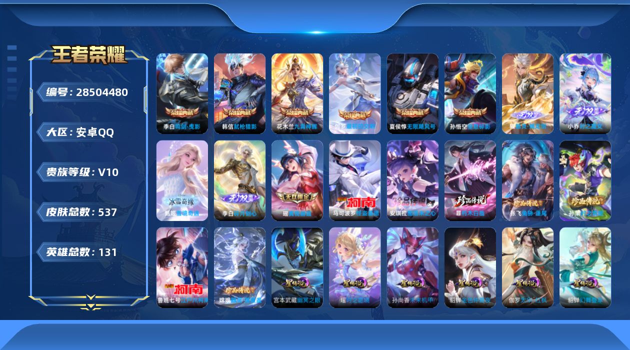 [28504480]奕星金标81301星典藏终焉的奏鸣岁雨灵司太华红枫幻影叠翠时之愿境未来机甲幽冥之眼金色仲夏夜2天幕财神纳福月之邀约安卓QV10至尊星耀IV段位130英雄537皮肤6典藏皮肤5无双7珍品传说69传说168史诗
【英雄全皮】李白全皮钟馗全皮苍全皮女娲全皮鬼谷子全皮亚连全皮夏洛特全皮司空震全皮空空儿全皮影全皮
【荣耀典藏】孙悟空全息碎影夏侯惇无限飓风号李白鸣剑曳影花木兰九霄神辉韩信弑枪猎影伽罗最初的交响
【无双皮肤】曜器灵螭龙剑甄姬雪境奇遇小乔时之魔女李白碎月剑心瑶真我赫兹
【珍品传说】暃朽木白哉安琪拉酷洛米之心张飞兔狲蓬尾嫦娥器灵落星盏孙策时之奇旅鲁班七号江户川柯南马可波罗怪盗基德
【传说皮肤】公孙离云诺千山西施续相思杨玉环星之鸣奏司空震愿照山河定女娲愿照千秋盛妲己愿照众生和澜愿照九州拓蔡文姬愿照福禄聚虞姬愿照岁时盈云缨幻光神枪裴擒虎祥瑞亨通嬴政玄雷天君王昭君映山客桑启鸣野蒿庄周牧神诗旅亚连落雪白狼吕布曦玄引貂蝉曦玄引典韦战鼓燎原澜逐花归海艾琳觅芳踪露娜霜月吟狄仁杰夜礼服假面王昭君永恒水手月亮甄姬至美化雀舞宫本武藏惊梅引马可波罗妄想实况东皇太一灼幽烈阳夏洛特浮生妄吕布怒海麟威李白诗剑行狄仁杰神器狴犴令百里守约碎云马超无双飞将女娲补天孙策末日机甲瑶时之祈愿孙尚香异界灵契貂蝉遇见胡旋赵云淬星耀世王昭君乞巧织情西施游龙清影周瑜音你心动小乔音你心动李元芳飞鸢探春公孙离祈雪灵祝诸葛亮时雨天司铠绛天战甲镜炽阳神光虞姬启明星使曜云鹰飞将李信一念神魔刘备时之恋人伽罗太华貂蝉猫影幻舞张良黄金白羊座干将莫邪久胜战神虞姬云霓雀翎达摩黄金狮子座花木兰冠军飞将梦奇胖达荣荣后羿黄金射手座貂蝉仲夏夜之梦李白凤求凰孙尚香末日机甲宫本武藏地狱之眼孙悟空地狱火武则天海洋之心狄仁杰超时空战士
【限定皮肤】白起狰蔡文姬夏日便利店虞姬夏日便利店姜子牙天穹之誓李白谪仙醉月狄仁杰阴阳师小乔纯白花嫁虞姬凯尔特女王赵云皇家上将赵云引擎之心墨子神迹守卫嬴政白昼王子孙尚香异界灵契鲁班七号狮舞东方庄周蜃楼王庄周高山流水高渐离死亡摇滚阿轲迷踪丽影钟无艳超时空战士孙膑妖精王扁鹊炼金王扁鹊奇幻香踪芈月重明吕布猎兽之王吕布御风骁将周瑜赤莲之焰元歌无心夏侯惇朔风刀甄姬游园惊梦甄姬落雪兰心甄姬至美化雀舞曹操烛龙曹操天狼征服者典韦穷奇典韦蓝屏警告马可波罗逐梦之星马可波罗暗影游猎马可波罗山海玄木吟马可波罗妄想实况狄仁杰魔术师狄仁杰万华元夜