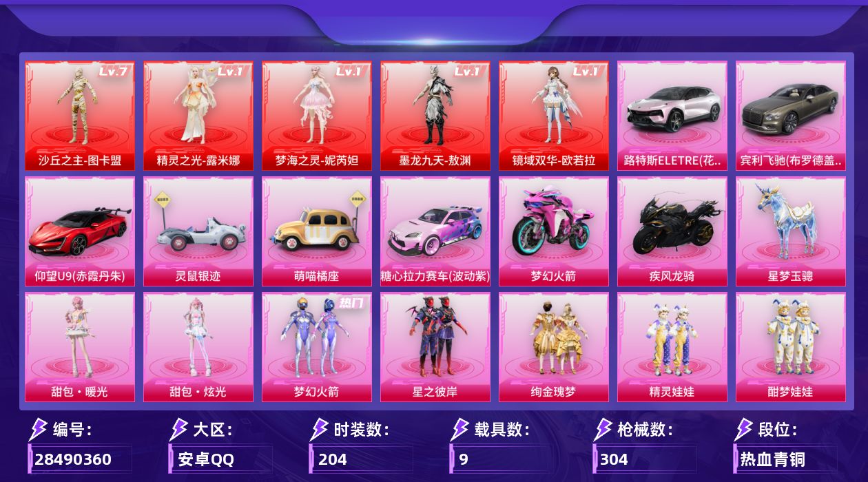 [28490360]【1493】204套装/枪械25/装备471/载具9/战备222/王牌印记14/热力值148172/九霄背包(3级)/梦幻火箭背包(3级)/梦幻火箭背包(2级)/梦幻火箭背包(1级)/甜心宝贝背包(1级)/神秘黑猫背包(3级)/神秘黑猫背包(2级)/神秘黑猫背包(1级)/甜蜜誓约背包(2级)/甜蜜誓约背包(1级)/梦幻火箭头盔(3级)/梦幻火箭头盔(2级)/梦幻火箭头盔(1级)/甜心宝贝头盔(2级)/甜心宝贝头盔(1级)/幻影战神头盔(3级)/甜蜜誓约头盔(2级)/梦幻火箭(新101)/龟仙人/粉红小猪/熔岩游骑兵连帽夹克/一级精灵之光-露米娜/一级梦海之灵-妮芮妲/一级墨龙九天-敖渊/一级镜域双华-欧若拉/七级沙丘之主-图卡盟/精灵之光-露米娜/梦海之灵-妮芮妲/墨龙九天-敖渊/镜域双华-欧若拉/沙丘之主-图卡盟/五级SCAR-L-锦绣绵绵/三级M416-暖熊萌萌/九级M416-墨龙九天/五级GROZA-焦糖拿铁/七级GROZA-巴啦啦小魔仙/三级GROZA-精灵之光/三级AUG-星梦奇缘/五级M762-电糖天使/四级ACE32-萌骑漫游/五级UMP45-量子极限/三级UMP45-宇宙意志/三级Vector-最终圣卫者/五级汤姆逊-玉魄流云/三级P90-沙丘之主/五级Kar98K-巳巳如意/三级M24-镜域双华/四级Mk14-精灵梦叶罗丽/五级MK14-福马献瑞/三级M417-第五大道/三级M200-梦海之灵/五级AA12-G-其乐融融/五级DP-28-豹影疾电/二级PKM-江南烟雨/路特斯ELETRE(花绽灰)/宾利飞驰(布罗德盖棕双色)/仰望U9(赤霞丹朱)/灵鼠银迹/萌喵橘座/糖心拉力赛车(波动紫)/双人摩托-梦幻火箭/疾风龙骑/僚机-萌兔起飞/星梦玉骢/灰烬之翎降落伞/梦幻火箭降落伞/星之信仰降落伞/炫紫旋律降落伞/神秘黑猫降落伞/锦绣火鲤降落伞/洛神天依降落伞/绚金瑰梦降落伞/甜心娃娃降落伞/暖熊萌萌降落伞/彩虹甜喵降落伞/第五大道降落伞/白勺歌姬降落伞/熔岩统帅降落伞/沙丘之主降落伞/蜜语绒猫降落伞/镜域双华降落伞/绝色倾城降落伞/江南烟雨降落伞/巴啦啦小魔仙降落伞/精灵梦叶罗丽降落伞/墨龙九天降落伞/鸢尾晶梦降落伞/星梦奇缘降落伞/宇宙意志降落伞/精灵之光降落伞/千金淑猫降落伞/临安公主降落伞/盛世惊鸿降落伞/炫彩糖果降落伞/SCAR-L-锦绣绵绵