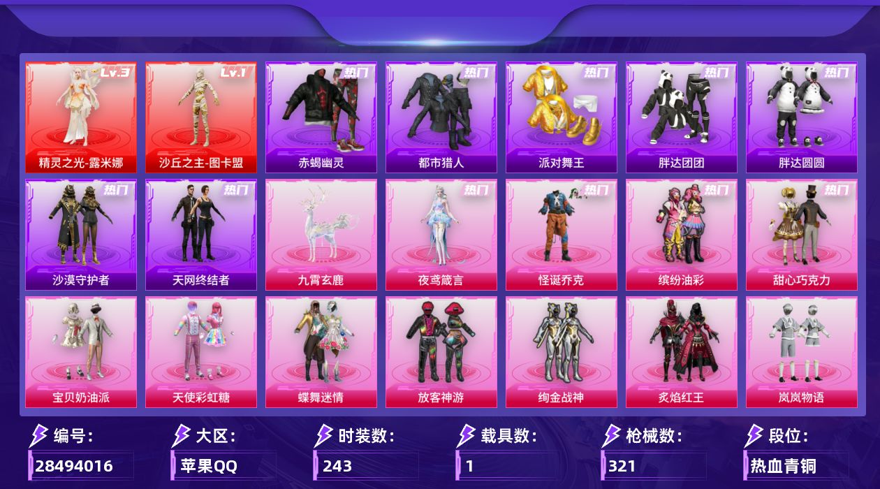[28494016]苹果手Q-历史最高段位：超级王牌21星-2神装-19粉装-16特效枪-1载具-9粉色飞行器-110573热力值-22王牌印记-243套装-321枪皮
【红色神装等级】：精灵之光-露米娜(三级)，沙丘之主-图卡盟(一级)
【红色角色神装】：精灵之光-露米娜，沙丘之主-图卡盟
【热门品类】：粉装-怪诞乔克，粉装-缤纷油彩，套装-浪漫天命，套装-赤蝎幽灵，套装-都市猎人，套装-派对舞王，套装-小丑鱼，套装-胖达团团，套装-胖达圆圆，套装-天网终结者，套装-沙漠守护者，套装-龟仙人，套装-潮萌小黄鸭，套装-暗影哥特，套装-软软马卡龙，角色-Mark.06，套装-红熊茄茄
【粉色套装】：粉装-怪诞乔克，粉装-甜心巧克力，粉装-宝贝奶油派，粉装-天使彩虹糖，粉装-蝶舞迷情，粉装-缤纷油彩，粉装-放客神游，粉装-绚金战神，粉装-炙焰红王，粉装-岚岚物语，粉装-橘柚倾心，粉装-甜梦小狐，角色-复仇流浪者，女娲后裔-赵灵儿，粉装-仲夏莫吉托，角色-烟云彩露，角色-电波星，粉装-星穹咏叹调，角色-夜鸢箴言
【粉色枪皮等级】：SCAR-L-锦绣绵绵(五级)，SCAR-L-金蛇镇世(三级)，SCAR-L-灵驹仙姬(一级)，M416-电玩时刻(五级)，AUG-星之彼岸(一级)，AUG-星梦奇缘(三级)，蜜獾-奇幻森林(五级)，Vector-环太平洋(七级)，Vector-流风之羽(四级)，汤姆逊-玉魄流云(四级)，AKS-74U-琉璃赤心(五级)，Kar98K-巳巳如意(五级)，Mk14-福马献瑞(五级)，AA12-G-其乐融融(四级)，DP-28-豹影疾电(五级)，平底锅-仲夏莫吉托(二级)
【粉色载具】：九霄玄鹿
【粉色枪皮】：SCAR-L-锦绣绵绵，SCAR-L-金蛇镇世，SCAR-L-灵驹仙姬，M416-电玩时刻，AUG-星之彼岸，AUG-星梦奇缘，蜜獾-奇幻森林，Vector-环太平洋，Vector-流风之羽，汤姆逊-玉魄流云，AKS-74U-琉璃赤心，Kar98K-巳巳如意，Mk14-福马献瑞，AA12-G-其乐融融，DP-28-豹影疾电，平底锅-仲夏莫吉托
【粉色飞行器】：酣梦熊熊飞行器，香车宝马飞行器，炫彩糖果飞行器，镜域双华-灵镜之阶，龙翔九天飞行器，幻海精灵飞行器，凤舞九天飞行器，万象金身飞行器，云梦轻舟飞行器
【粉色降落伞】：深海曼妙降落伞，快乐主宰降落伞，甜心宝贝降