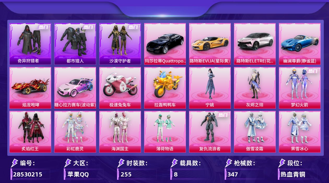 [28530215]苹果手Q历史最高段位超级王牌11星23粉装14特效枪8载具6粉色飞行器120477热力值8王牌印记255套装347枪皮
【热门品类】粉装梦幻火箭套装都市猎人套装奇异狩猎者角色军刀雅典娜套装金羽特工套装沙漠守护者套装龟仙人套装暗影哥特角色8号机角色Mark.06
【粉色套装】角色灰烬之翎粉装碎梦浮光粉装梦幻火箭粉装炙焰红王粉装彩虹鹿灵粉装海渊国主粉装薄荷物语角色复仇流浪者粉装傲雪凌霜粉装霁雪冰心粉装垂柳戏鸭粉装灵感创作师粉装鸾凤武仙粉装朗月武圣粉装旋转彩虹粉装盖世英雄粉装飒粉甜心玩偶服猪猪侠角色脉冲星粉装星穹咏叹调角色宁姚人物洛天依·龙灵人物洛天依·花嫁
【粉色枪皮等级】AKM炫紫旋律(五级)M16A4垂柳戏鸭(四级)SCARL青春物语(四级)M416至情至圣(九级)ARX神木藏锋(五级)Vector环太平洋(五级)Vector流风之羽(五级)汤姆逊玉魄流云(五级)AKS74U琉璃赤心(五级)P90电糖天使(三级)Kar98K巳巳如意(五级)M417灰烬之翎(四级)DP28豹影疾电(五级)
【粉色载具】路特斯EVIJA星际黄路特斯ELETRE花绽灰玛莎拉蒂Quattroporte夜幕蓝幽澜尊爵静谧蓝焰龙咆哮糖心拉力赛车波动紫极速兔兔车拉轰鸭鸭车僚机萌兔起飞
【粉色枪皮】AKM炫紫旋律M16A4垂柳戏鸭SCARL青春物语M416至情至圣ARX神木藏锋Vector环太平洋Vector流风之羽汤姆逊玉魄流云AKS74U琉璃赤心P90电糖天使Kar98K巳巳如意Mk14闲梦青缨M417灰烬之翎DP28豹影疾电
【粉色飞行器】炫彩糖果飞行器灰烬之翎飞行器碎梦浮光飞行器梦幻火箭飞行器荒漠赏金飞行翼太空嘟嘟飞行器
【粉色降落伞】深海曼妙降落伞灰烬之翎降落伞碎梦浮光降落伞梦幻火箭降落伞童趣迷兔降落伞梦之光华降落伞林间仙鹿降落伞青春物语降落伞荒漠赏金降落伞环太平洋降落伞垂柳戏鸭降落伞灵感创作师降落伞翩跹演武降落伞太空嘟嘟降落伞千面幻镜降落伞旋转彩虹降落伞青空秋雨降落伞纯梦嫁纱降落伞仲夏莫吉托降落伞闲梦青缨降落伞江南烟雨降落伞精灵梦叶罗丽降落伞金丰海韵降落伞幻彩电音降落伞异瞳寒姬降落伞炫彩糖果降落伞陈平安降落伞洛天依降落伞
【稀有套装】套装龟仙人套装炫彩糖果套装恋语绒绒角色沧漩之缚套装云水剑心套装黑曜晚宴套装冰河战士套装破风疾驰套装雏菊兔兔套装萝兰蝴蝶角色狂花道·雅典娜套装青团波波角色