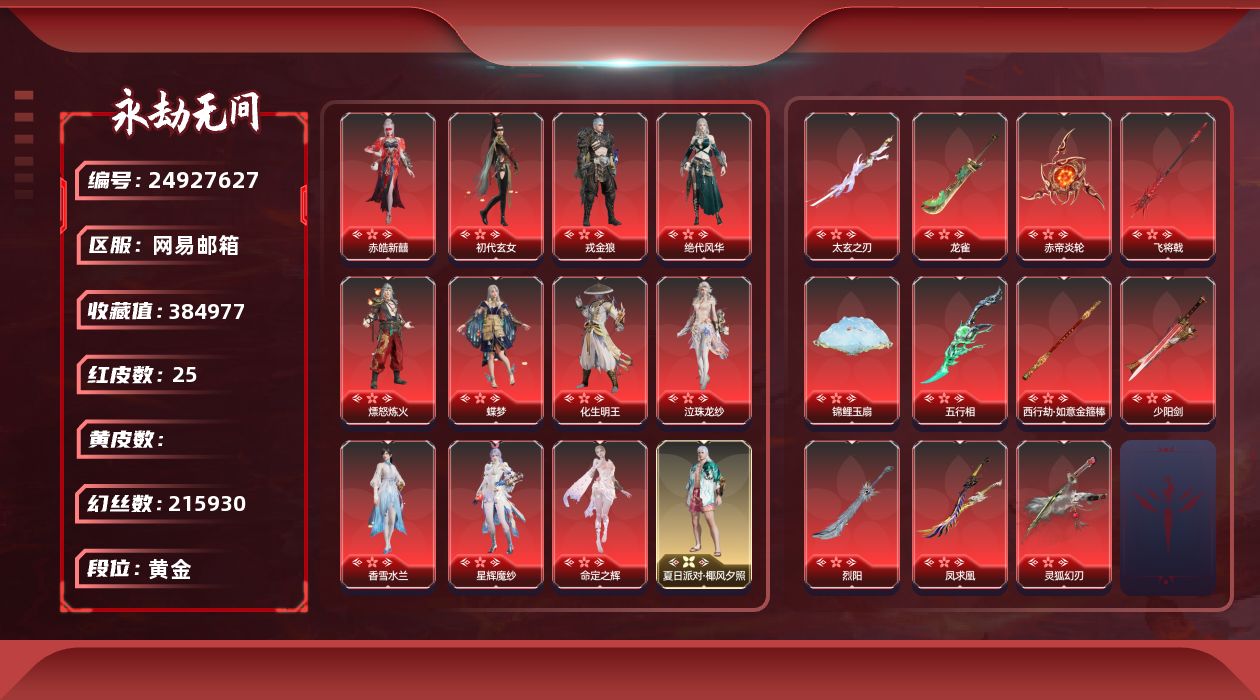 KH1608/网易QQ邮箱/可换绑/25红457金/等级534/收藏值384977/三人段位黄金4/幻丝215930/金砖620/通行证Lv./奇巧五百天人/天纵单排我白天人/声望13/绿野守护竹韵悠/西行劫神君印/炎烈珠/红色神品/炎魄焚心/银洄星晚/墨离/香雪水兰/绝代风华/星辉魔纱/命定之辉/化生明王/戎金狼/赤皓新囍/初代玄女/熛怒炼火/蝶梦/泣珠龙纱/赤帝炎轮/飞将戟/西行劫如意金箍棒/五行相/少阳剑/锦鲤玉扇/凤求凰/太玄之刃/灵狐幻刃/龙雀/烈阳/角色金色皮肤/墨染千秋剪春漪/倾国倾城落雁/紫微星命/赤丹朱湛/寒英素雪/祸津素盏/麟鹿大铠/苍雷丸/倒反阴阳凛冬/长歌诗韵胡旋女/火罗圣女/龙门飞天/惊云羽/金羽圣鹰/璨银魔枭/葫芦兄弟蛤蟆头领/观山海秋神蓐收/西行劫悟空/斑斓衣/狩猎都市黯缚巫偶/观山海冬神玄冥/共赴无间幽夜玲珑/春不敛/日影花阴/P5R奥村春NOIR/夏日派对初夏绯莓/夏日派对椰风夕照/龙之影精武魂/龙之影过江龙/