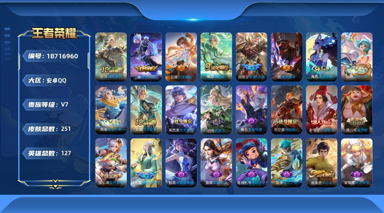 王者荣耀账号安卓QQ[18716960]安卓Q-V7-永恒钻石IV段位-127英雄-251皮肤-6传说-45史诗
【传说皮肤】：后羿神树通天，云缨幻光神枪，桑启鸣野蒿，澜逐花归海，铠绛天战甲，孙悟空零号赤焰
【限定皮肤】