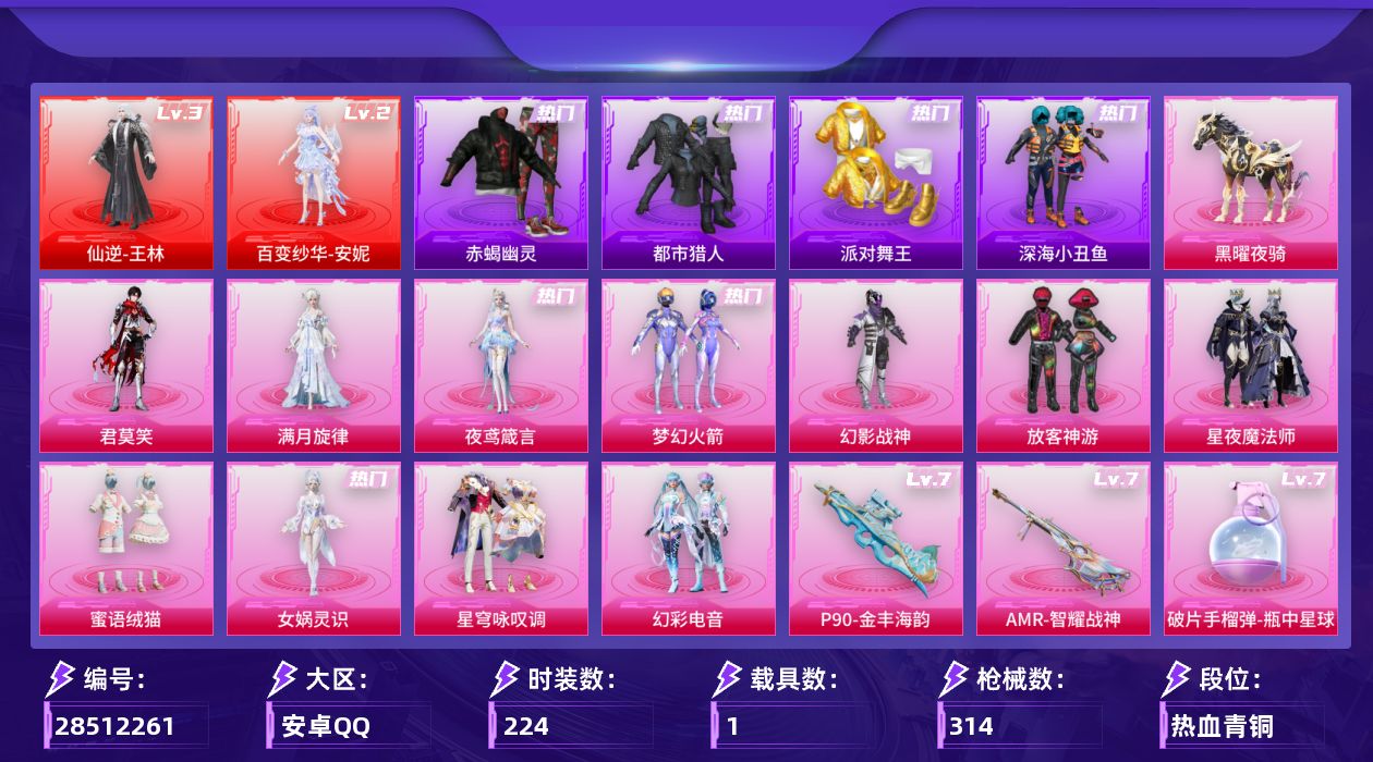 [28512261]安卓手Q2神装11粉装20特效枪1载具12粉色飞行器102209热力值11王牌印记224套装314枪皮
【红色神装等级】仙逆王林(三级)百变纱华安妮(二级)
【红色角色神装】仙逆王林百变纱华安妮
【热门品类】粉装梦幻火箭套装浪漫天命套装赤蝎幽灵套装都市猎人套装派对舞王套装深海小丑鱼套装忍者信条套装龟仙人套装暗影哥特角色Mark.06
【粉色套装】角色满月旋律粉装幻影战神粉装梦幻火箭粉装放客神游粉装星夜魔法师粉装蜜语绒猫角色女娲灵识粉装星穹咏叹调粉装幻彩电音角色夜鸢箴言角色君莫笑
【粉色枪皮等级】SCARL云端童话(五级)M416心之恋语(五级)M416电玩时刻(五级)GROZA幻音九尾(三级)AUG暖羊咩咩(五级)AUG全息游灵(二级AKM满月旋律)ACE32百变纱华(三级)UMP45萌骑冒险(四级)汤姆逊玉魄流云(三级)AKS74U森灵之息(五级)P90金丰海韵(七级)Kar98K巳巳如意(五级)Kar98K圣域龙灵(三级)Mk14福马献瑞(五级)AMR智耀战神(七级)MK12雪月幻音(四级)AA12G其乐融融(五级)DP28豹影疾电(五级)97MG夜鸢箴言(四级)破片手榴弹瓶中星球(七级)
【粉色载具】黑曜夜骑
【粉色枪皮】AKM满月旋律SCARL云端童话M416心之恋语M416电玩时刻GROZA幻音九尾AUG暖羊咩咩ACE32百变纱华UMP45萌骑冒险汤姆逊玉魄流云AKS74U森灵之息P90金丰海韵Kar98K巳巳如意Kar98K圣域龙灵Mk14福马献瑞AMR智耀战神MK12雪月幻音AA12G其乐融融DP28豹影疾电97MG夜鸢箴言破片手榴弹瓶中星球
【粉色飞行器】炫彩糖果飞行器满月旋律飞行器星夜魔法师飞行翼镜光幻境飞行翼绝色倾城飞行器星月云朵飞行器圣域金龙飞行器终晖之翼飞行器灵猫魔法师飞行器暮色之舞飞行器冰狼掠影飞行器星罗盘飞行器
【粉色降落伞】满月旋律降落伞幻影战神降落伞梦幻火箭降落伞星夜魔法师降落伞莲影清波降落伞临安公主降落伞樱桃泡泡降落伞圣域龙灵降落伞星穹咏叹调降落伞幻彩电音降落伞灵猫魔法师降落伞极意拳锋降落伞炫彩糖果降落伞罪夜之冕降落伞辉云木星降落伞虹云熊熊降落伞霜月狼主降落伞仙逆降落伞夜鸢箴言降落伞神印王座降落伞吾皇猫降落伞
【稀有套装】套装龟仙人套装巳巳如意套装小鸟芋圆套装荧光像素套装雪国风尚套装炫彩糖果套装马上有钱套装迅捷龙虾套装遗迹猎人角色