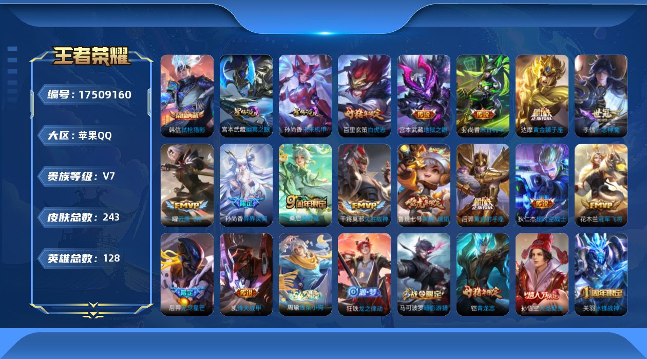 王者荣耀账号苹果QQ[17509160]苹果Q-243皮肤-1典藏皮肤-15传说-55史诗
【荣耀典藏】：韩信弑枪猎影
【传说皮肤】：桑启鸣野蒿，后羿无尽星芒，鲁班七号寅虎瑞焰，孙尚香异界灵契，铠绛天战甲，曜云鹰飞将，李