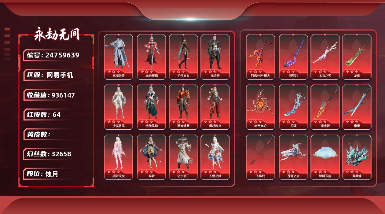 KH1597/网易手机/8月16日可换绑/三人段位蚀月5/32万幻丝/3谪星/64红/1003金/声望2/谪星2P/谪星金牌射手/2孔/2黄/谪星无定法/2孔/1紫/1红/辰龙坠/甜夜安眠幻梦鲸彩/雷云敕雨令/御祥云/雪霜姿/镇冥司/噬骨/霜翎/绿野守护竹韵悠/夜蔷薇/百战枷锁/楚韵九歌四海/千秋匠心凶虎/彩俑娃娃/剪纸彩刀/西行劫神君印/神乌造像/炎烈珠/初樱绮梦/墨离/赤帝炎轮/麒麟魄/少阳剑/冰魄/2674终极型红/断昼吟/太玄之刃/2674九阴/灵狐幻刃/帝星/比羿/龙雀/烈阳/狼主/悍虎斩/飞将戟/涯角/灵犀/西行劫如意金箍棒/五行相/天琼/锦鲤玉扇/逆晦朔/狂龙/龙骧/凤求凰/惊百里/列宿分芒翼火/天罚/苍穹之光/毕方/赤皓新囍/初代玄女/星辉魔纱/朱雀星衣/化生明王/新倩女幽魂长天藏锦/戎金狼/狱炎烬甲/熛怒炼火/樱云天女/蝶梦/人偶之梦/阴阳师蛉魂梦使/泣珠龙纱/青龙将星/凌霄之羽/香雪水兰/暮光眮丸/绝代风华/沙漠香风/监兵凶神/夜魅游莹/通天狐袄/化道者/执明神君/流金晓锦/守墨麒/逐光者/画中仙/寒梅傲雪/2674终极型/龙之影精武魂/龙之道至纯/龙之道无拘/龙之影过江龙/龙之道灵心/夏日派对盛夏白阳/夏日派对半夏晚风/夏日派对弄潮逐浪/夏日派对昭夏流金/夏日派对仲夏霜华/夏日派对午后瑰夏/夏日派对夏海伏浪/夏日派对初夏绯莓/夏日派对长夏清澜/男性发型14/碧水青天/九阴圣女/绿野守护悠竹萌客/不良人李星云/洛天依星空投影/御宅罗梦/倾国倾城闭月/活动中心手机绑定无法解绑