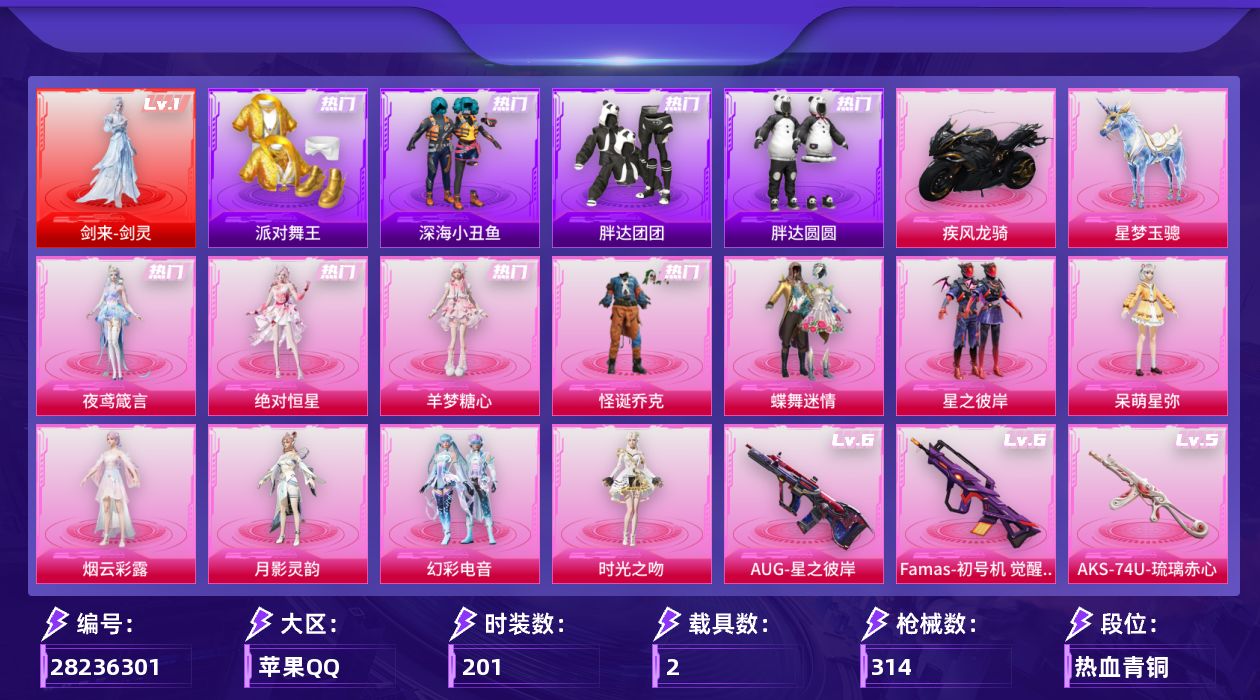 [28236301]苹果手Q-历史最高段位：传奇王牌20星-1神装-11粉装-21特效枪-2载具-13粉色飞行器-97235热力值-14王牌印记-201套装-314枪皮
【红色神装等级】：剑来-剑灵(一级)
【红色角色神装】：剑来-剑灵
【热门品类】：粉装-怪诞乔克，套装-派对舞王，套装-深海小丑鱼，套装-胖达团团，套装-胖达圆圆，套装-金羽特工，套装-忍者信条，套装-龟仙人，套装-暗影哥特，套装-粉红小猪，角色-8号机
【粉色套装】：角色-绝对恒星，粉装-怪诞乔克，粉装-蝶舞迷情，粉装-星之彼岸，角色-呆萌星弥，角色-烟云彩露，角色-月影灵韵，粉装-幻彩电音，角色-时光之吻，角色-羊梦糖心，角色-夜鸢箴言
【粉色枪皮等级】：轻型迫击炮-酷夏轰炸(三级)，AKM-绿萝繁花(五级)，SCAR-L-时空协奏(三级)，M416-电玩时刻(五级)，M416-墨龙九天(三级)，GROZA-镜光银凌(五级)，AUG-星之彼岸(六级)，M762-青锋波束(五级)，Famas-初号机 觉醒Ver.(六级)，汤姆逊-玉魄流云(五级)，AKS-74U-森灵之息(五级)，AKS-74U-琉璃赤心(五级)，Kar98K-巳巳如意(五级)，M24-镜域双华(三级)，Mk14-甜梦熊击(五级)，Mk14-福马献瑞(五级)，M417-灰烬之翎(二级)，AA12-G-萌骑幻想(五级)，AA12-G-其乐融融(五级)，DP-28-豹影疾电(五级)，MG-36-沧焰双生(五级)
【粉色载具】：疾风龙骑，星梦玉骢
【粉色枪皮】：轻型迫击炮-酷夏轰炸，AKM-绿萝繁花，SCAR-L-时空协奏，M416-电玩时刻，M416-墨龙九天，GROZA-镜光银凌，AUG-星之彼岸，M762-青锋波束，Famas-初号机 觉醒Ver.，汤姆逊-玉魄流云，AKS-74U-森灵之息，AKS-74U-琉璃赤心，Kar98K-巳巳如意，M24-镜域双华，Mk14-甜梦熊击，Mk14-福马献瑞，M417-灰烬之翎，AA12-G-萌骑幻想，AA12-G-其乐融融，DP-28-豹影疾电，MG-36-沧焰双生
【粉色飞行器】：酣梦熊熊飞行器，炫彩糖果飞行器，祥瑞起舞飞行器，灰烬之翎飞行器，春暖花开飞行器，星之彼岸飞行器，相思残雪飞行器，沙丘之主天马，繁龙极客飞行器，镜域双华-灵镜之阶，龙翔九天飞行器，曦光华影飞行器，时光之誓飞行器
【粉色降落伞】：绝