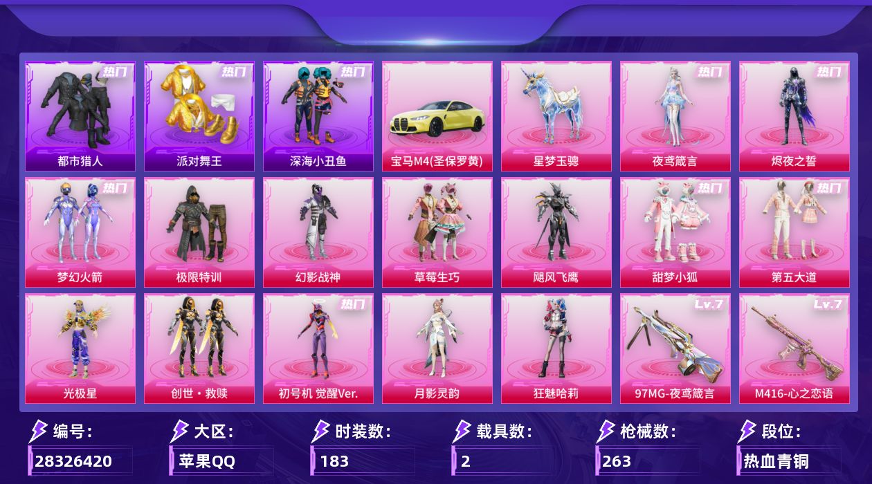 [28326420]苹果手Q-历史最高段位：无敌战神-14粉装-15特效枪-2载具-7粉色飞行器-87081热力值-16王牌印记-183套装-263枪皮
【热门品类】：粉装-梦幻火箭，套装-浪漫天命，套装-都市猎人，套装-派对舞王，套装-深海小丑鱼，套装-小丑鱼，套装-忍者信条，套装-龟仙人，套装-暗影哥特，角色-8号机，角色-Mark.06，角色-六号稻草人
【粉色套装】：粉装-极限特训，粉装-幻影战神，粉装-梦幻火箭，粉装-草莓生巧，粉装-飓风飞鹰，粉装-甜梦小狐，粉装-第五大道，角色-光极星，套装-创世·救赎，角色-初号机 觉醒Ver.，角色-月影灵韵，角色-狂魅哈莉，角色-烬夜之誓，角色-夜鸢箴言
【粉色枪皮等级】：轻型迫击炮-酷夏轰炸(二级)，M416-心之恋语(七级)，GROZA-镜光银凌(五级)，AUG-星梦奇缘(三级)，AUG-暖羊咩咩(五级)，ACE32-萌骑漫游(五级)，UMP45-量子极限(五级)，汤姆逊-玉魄流云(五级)，Kar98K-巳巳如意(五级)，Mk14-福马献瑞(五级)，M417-第五大道(七级)，AA12-G-其乐融融(五级)，DP-28-豹影疾电(五级)，97MG-夜鸢箴言(七级)，破片手榴弹-美味星星糖(七级)
【粉色载具】：宝马M4（圣保罗黄），星梦玉骢
【粉色枪皮】：轻型迫击炮-酷夏轰炸，M416-心之恋语，GROZA-镜光银凌，AUG-星梦奇缘，AUG-暖羊咩咩，ACE32-萌骑漫游，UMP45-量子极限，汤姆逊-玉魄流云，Kar98K-巳巳如意，Mk14-福马献瑞，M417-第五大道，AA12-G-其乐融融，DP-28-豹影疾电，97MG-夜鸢箴言，破片手榴弹-美味星星糖
【粉色飞行器】：炫彩糖果飞行器，镜光幻境飞行翼，祥瑞锦鲤飞行器，深渊漩涡飞行器，曦光华影飞行器，宁雨蝶飞行器，纱华羽翼飞行器
【粉色降落伞】：幻影战神降落伞，百万伏特降落伞，梦幻火箭降落伞，夏日绵绵冰降落伞，古战神甲降落伞，第五大道降落伞，莲影清波降落伞，创世·救赎降落伞，星梦奇缘降落伞，金丰海韵降落伞，忍者神龟降落伞，宇宙意志降落伞，荧海星豚降落伞，炫彩糖果降落伞，夜鸢箴言降落伞
【稀有套装】：套装-龟仙人，套装-巳巳如意，套装-雪国风尚，套装-炫彩糖果，角色-罗莉，套装-马上来财，套装-迅捷龙虾，套装-遗迹猎人，套装-云宝联名款，套装-其乐融融，套装-彩旗巡礼，套