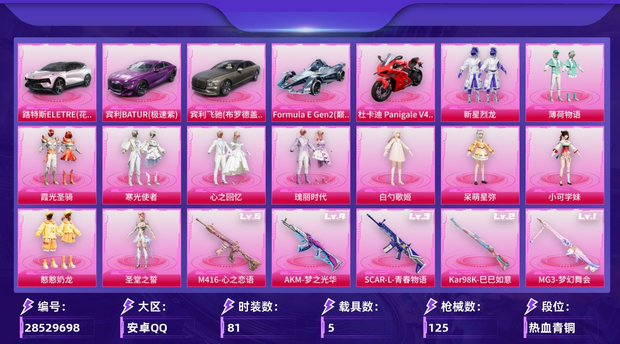[28529698]安卓手Q13粉装5特效枪5载具2粉色飞行器42606热力值4王牌印记81套装125枪皮
【热门品类】套装龟仙人
【粉色套装】粉装新星烈龙粉装薄荷物语粉装霞光圣骑粉装寒光使者粉装心之回忆粉装瑰丽时代粉装绿野邂逅粉装碧蓝澄空角色白勺歌姬角色呆萌星弥角色小可学妹粉装憨憨奶龙角色圣堂之誓
【粉色枪皮等级】AKM梦之光华(四级)SCARL青春物语(三级)M416心之恋语(六级)Kar98K巳巳如意(二级)MG3梦幻舞会(一级)
【粉色载具】路特斯ELETRE花绽灰宾利BATUR极速紫宾利飞驰布罗德盖棕双色Formula E Gen2巅峰兰杜卡迪 Panigale V4杜卡迪红
【粉色枪皮】AKM梦之光华SCARL青春物语M416心之恋语Kar98K巳巳如意MG3梦幻舞会
【粉色飞行器】梦幻舞会飞行器超新星飞行器
【粉色降落伞】洛神天依降落伞彩虹甜喵降落伞梦幻舞会降落伞飒粉甜心降落伞白勺歌姬降落伞绝色倾城降落伞电糖天使降落伞精灵梦叶罗丽降落伞星穹咏叹调降落伞幻彩电音降落伞
【稀有套装】套装龟仙人套装恋语绒绒套装雏菊兔兔套装萝兰蝴蝶角色俏兔智灵套装燕燕于飞套装鱼渊荷华套装紫幽梦套装蓝冰羽套装极速光影套装雪绒豹
【稀有枪皮】AKM破晓战魂AKM霓虹街区AKM龙的传人M16A4幻世战舞者SCARL炫彩节奏M416糯团青竹M416蓝色火焰GROZA懵萌河马AUG天降萌叽QBZ彩虹符号M762天降萌叽M762牛气冲天M762云朵鹅G36C镜域双华G36C懵萌河马ACVAL快闪甜心蜜獾天降萌叽UZI啾咪啾咪UMP45涂山之恋UMP45炫光之旅UMP45生命誓言Vector焰鹰斗篷Vector彩虹符号汤姆逊天降萌叽野牛天星战神P90快闪甜心Kar98K欢乐麻酱AWM焰鹰斗篷VSS星之彼岸Mini14炫彩节奏SLR彩虹符号QBU飒粉甜心莫辛纳甘懵萌河马M417惊鸿侠骨MK20H快闪甜心M200惊鸿侠骨M200梦幻舞会M200酷泡奶龙SVD云朵鹅S686生命誓言S686白勺歌姬DBS焰鹰斗篷DBS彩虹符号SPAS12云朵鹅M249彩虹符号DP28焰鹰斗篷MG3惊鸿侠骨MG3第五大道PKM懵萌河马PKM梦幻舞会沙漠之鹰快闪甜心沙漠之鹰云朵鹅战术弩江南烟雨爆炸猎弓惊鸿侠骨大砍刀粉色回忆
【其他套装】套装SS9特训套装SS10特训套装SS12特训套装SS13特训套装SS23特训套装SS24特训套装S