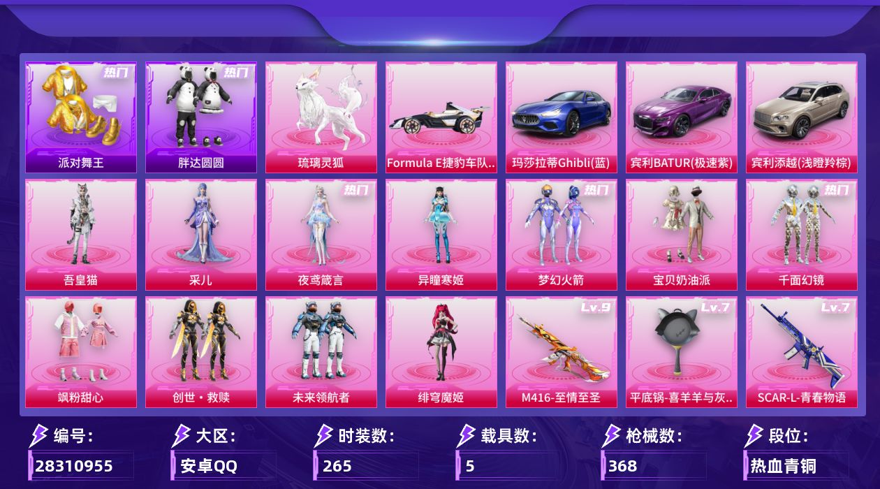 [28310955]安卓手Q-历史最高段位：超级王牌14星-11粉装-18特效枪-5载具-6粉色飞行器-122324热力值-24王牌印记-265套装-368枪皮
【热门品类】：粉装-梦幻火箭，绝对防御上衣，套装-浪漫天命，套装-派对舞王，套装-小丑鱼，套装-胖达圆圆，套装-忍者信条，套装-龟仙人，套装-潮萌小黄鸭，套装-暗影哥特，套装-浪漫波比，熔岩游骑兵连帽夹克
【粉色套装】：粉装-宝贝奶油派，粉装-梦幻火箭，粉装-千面幻镜，粉装-飒粉甜心，套装-创世·救赎，粉装-未来领航者，角色-绯穹魔姬，角色-异瞳寒姬，角色-夜鸢箴言，角色-采儿，角色-吾皇猫
【粉色枪皮等级】：AKM-绿萝繁花(五级)，SCAR-L-青春物语(七级)，M416-心之恋语(六级)，M416-至情至圣(九级)，M416-电玩时刻(五级)，GROZA-镜光银凌(五级)，GROZA-幻音九尾(三级)，AUG-暖羊咩咩(五级)，蜜獾-奇幻森林(五级)，UMP45-萌骑冒险(五级)，Vector-流风之羽(一级)，汤姆逊-玉魄流云(五级)，AKS-74U-森灵之息(五级)，Kar98K-巳巳如意(五级)，Mk14-福马献瑞(五级)，AA12-G-其乐融融(四级)，DP-28-豹影疾电(五级)，平底锅-喜羊羊与灰太狼(七级)
【粉色载具】：玛莎拉蒂Ghibli（蓝），宾利BATUR（极速紫），宾利添越（浅瞪羚棕），Formula E捷豹车队（猎风白），琉璃灵狐
【粉色枪皮】：AKM-绿萝繁花，SCAR-L-青春物语，M416-心之恋语，M416-至情至圣，M416-电玩时刻，GROZA-镜光银凌，GROZA-幻音九尾，AUG-暖羊咩咩，蜜獾-奇幻森林，UMP45-萌骑冒险，Vector-流风之羽，汤姆逊-玉魄流云，AKS-74U-森灵之息，Kar98K-巳巳如意，Mk14-福马献瑞，AA12-G-其乐融融，DP-28-豹影疾电，平底锅-喜羊羊与灰太狼
【粉色飞行器】：炫彩糖果飞行器，梦幻火箭飞行器，镜光幻境飞行翼，绝色倾城飞行器，幻光九尾飞行器
【粉色降落伞】：满月旋律降落伞，幻影战神降落伞，甜心宝贝降落伞，烈焰拳霸降落伞，恐龙拽拽降落伞，星夜魔法师降落伞，千面幻镜降落伞，未来歌姬降落伞，镜光幻境降落伞，江南烟雨降落伞，霓虹漫游降落伞，千金淑猫降落伞，喜羊羊与灰太狼降落伞，炫彩糖果降落伞，夜鸢箴言降落伞，君莫笑降落伞，幻音