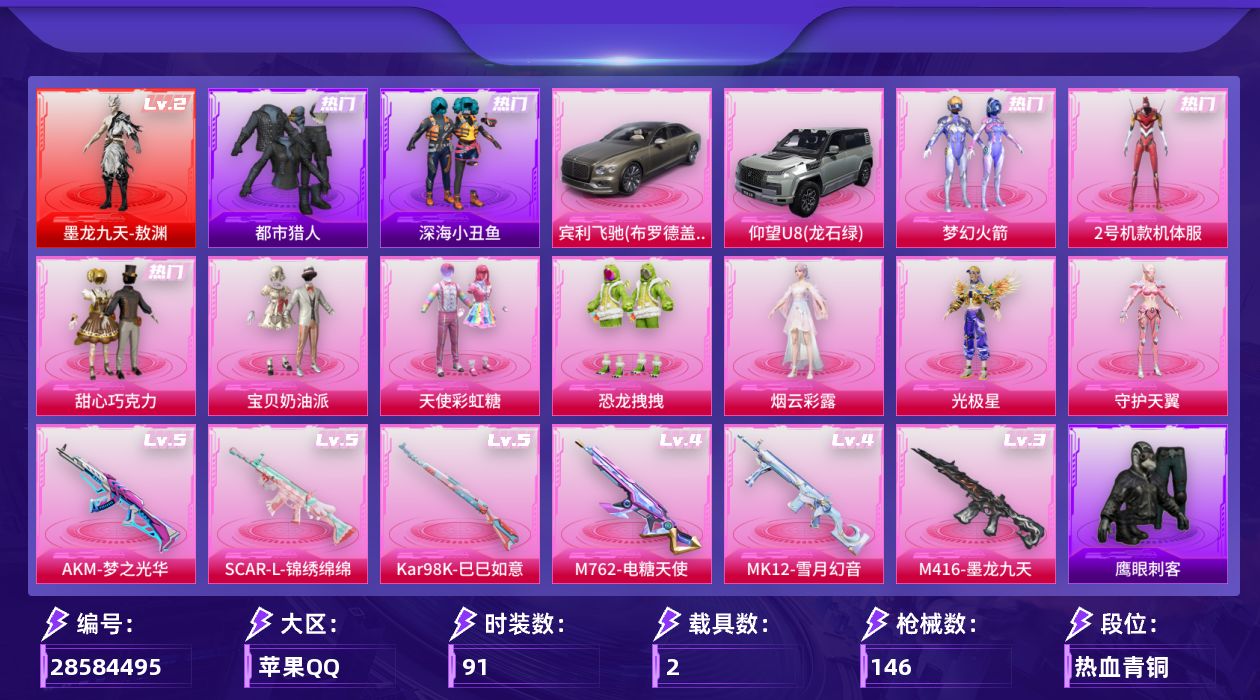[28584495]巧克力三姐妹都市猎人2号机款机体服【特价出售/店主推荐】苹果手Q历史最高段位卓越王牌11星1神装9粉装6特效枪2载具4粉色飞行器49095热力值3王牌印记91套装146枪皮
【红色神装等级】墨龙九天敖渊(二级)
【红色角色神装】墨龙九天敖渊
【热门品类】粉装梦幻火箭粉装2号机款机体服套装浪漫天命套装都市猎人套装深海小丑鱼套装龟仙人套装暗影哥特大砍刀青龙偃月刀
【粉色套装】粉装甜心巧克力粉装宝贝奶油派粉装天使彩虹糖粉装梦幻火箭角色2号机款机体服粉装恐龙拽拽角色烟云彩露角色光极星角色守护天翼
【粉色枪皮等级】AKM梦之光华(五级)SCARL锦绣绵绵(五级)M416墨龙九天(三级)M762电糖天使(四级)Kar98K巳巳如意(五级)MK12雪月幻音(四级)
【粉色载具】宾利飞驰布罗德盖棕双色仰望U8龙石绿
【粉色枪皮】AKM梦之光华SCARL锦绣绵绵M416墨龙九天M762电糖天使Kar98K巳巳如意MK12雪月幻音
【粉色飞行器】镜域双华灵镜之阶龙翔九天飞行器绯果甜心飞行器
【粉色降落伞】甜心宝贝降落伞梦幻火箭降落伞伏魔团降落伞星之彼岸降落伞怪笑疯兔降落伞垂柳戏鸭降落伞未来歌姬降落伞莲影清波降落伞圣堂之誓降落伞镜域双华降落伞江南烟雨降落伞精灵梦叶罗丽降落伞墨龙九天降落伞罗峰降落伞
【稀有套装】套装龟仙人套装恋语绒绒套装冰河战士套装燕燕于飞套装鱼渊荷华套装紫幽梦套装蓝冰羽套装星影赞美诗
【稀有枪皮】AKM影袭AKM破晓战魂AKM缤纷海域AKM龙的传人M16A4幻世战舞者M16A4红色方程式SCARL炫彩节奏SCARL玉兔迎春SCARL红色方程式M416圣诞惊喜M416红色方程式M416蓝色火焰GROZA影袭GROZA酷泡奶龙AUG怪笑疯兔AUG耀粉歌者QBZ彩虹符号QBZ洛神天依M762甜心宝贝M762第五大道ACVAL天降萌叽ACVAL快闪甜心蜜獾娇憨猪猪Famas墨龙九天UZI啾咪啾咪UZI娇憨猪猪UZI影袭UZI红色方程式UMP45炫光之旅Vector焰鹰斗篷Vector夜灯Vector创世·救赎汤姆逊耀粉歌者P90快闪甜心Kar98K彩虹符号Kar98K影袭Kar98K红色方程式Kar98K星穹咏叹调M24影袭M24奇异狩猎者M24幻彩电音AWM焰鹰斗篷SKS心之恋语SKS未来歌姬SKS迅猛狂鲨Mini14梦幻火箭SLR娇憨猪猪SLR月影鸳鸯SLR墨龙九天AMR