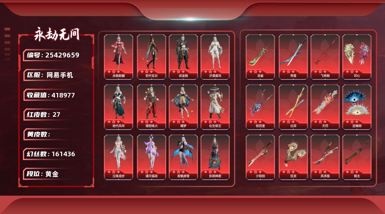 KH2245/网易手机/9月30日可换绑/1谪星27红549金/等级409/收藏值418977/三人段位黄金4/幻丝161436/金砖292/日月金0/通行证Lv.26/声望42/变身器/荆魂/西行劫神君印/夜蔷薇/珥冰/千秋匠心凶虎/彩俑娃娃/谪星/谪星金牌射手/红色神品/墨离/绝代风华/沙漠香风/夜魅游莹/通天狐袄/执明神君/守墨麒/逐光者/化生明王/戎金狼/赤皓新囍/初代玄女/熛怒炼火/蝶梦/泣珠龙纱/天罚/帝星/比羿/龙雀/狼主/飞将戟/逆晦朔/狂龙/凤求凰/惊百里/叩心/少阳剑/角色金色皮肤/黄庭道/梨园传奇柳生/封神录申公豹/司天命/朝闻道/若谷/禄运玉霄/紫微星命/封神录龙吉公主/赤丹朱湛/姑射真人/烈武者/铸神风卫天翎/麟鹿大铠/千秋匠心玉叶景/观山海青鸟/浣烟纱/蜃楼魅影/瀚海苍鹰/福瑞天泽/葫芦兄弟蛤蟆头领/街头狂欢不败擂主/观山海秋神蓐收/西行劫悟空/羽影/干将莫邪/护世四法持国天王/秋藏桂/绿野守护悠竹萌客/龙之道至纯/龙之影过江龙/活动中心手机绑定无法解绑