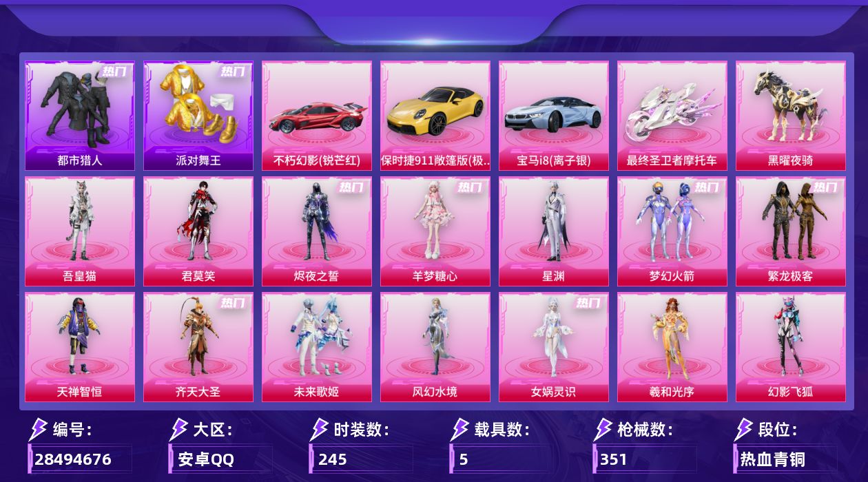 [28494676]安卓手Q-历史最高段位：卓越王牌15星-25粉装-17特效枪-5载具-18粉色飞行器-119843热力值-16王牌印记-245套装-351枪皮
【热门品类】：粉装-梦幻火箭，粉装-繁龙极客，套装-都市猎人，套装-派对舞王，套装-龟仙人，角色-六号稻草人
【粉色套装】：粉装-梦幻火箭，粉装-天禅智恒，粉装-齐天大圣，粉装-未来歌姬，粉装-繁龙极客，角色-风幻水境，角色-女娲灵识，角色-羲和光序，粉装-幻影飞狐，粉装-桃粉嫣然，粉装-雪月幻音，角色-凤凰座 一辉，粉装-幻彩电音，角色-宁雨蝶，角色-罗征，角色-绯穹魔姬，角色-奇迹舞步 美琪，角色-奇迹舞步 美雪，角色-星渊，角色-羊梦糖心，角色-烬夜之誓，角色-君莫笑，角色-吾皇猫，人物-洛天依·花嫁，角色-特战灵喵
【粉色枪皮等级】：SCAR-L-云端童话(五级)，M416-电玩时刻(五级)，M416-灵猫魔法师(六级)，AC-VAL-君莫笑(四级)，ACE32-萌骑漫游(五级)，Vector-最终圣卫者(三级)，Vector-流风之羽(五级)，汤姆逊-玉魄流云(五级)，野牛-吾皇猫(四级)，P90-诸神·破晓(五级)，Kar98K-巳巳如意(五级)，Mk14-福马献瑞(五级)，MK12-雪月幻音(五级)，AA12-G-其乐融融(五级)，DP-28-豹影疾电(五级)，M338-仙逆(三级)，平底锅-桃粉嫣然(七级)
【粉色载具】：不朽幻影（锐芒红），宝马i8（离子银），保时捷911 敞篷版（极速黄），最终圣卫者摩托车，僚机-旋星之夜，黑曜夜骑
【粉色枪皮】：SCAR-L-云端童话，M416-电玩时刻，M416-灵猫魔法师，AC-VAL-君莫笑，ACE32-萌骑漫游，Vector-最终圣卫者，Vector-流风之羽，汤姆逊-玉魄流云，野牛-吾皇猫，P90-诸神·破晓，Kar98K-巳巳如意，Mk14-福马献瑞，MK12-雪月幻音，AA12-G-其乐融融，DP-28-豹影疾电，M338-仙逆，平底锅-桃粉嫣然
【粉色飞行器】：香车宝马飞行器，炫彩糖果飞行器，梦幻火箭飞行器，齐天大圣飞行器，天之羽翼飞行器，繁龙极客飞行器，幻海精灵飞行器，星梦奇缘飞行器，圣域金龙飞行器，终晖之翼飞行器，灵猫魔法师飞行器，无垠阁飞行器，极意拳锋飞行器，辉光之愿飞行器，旋星之夜飞行器，冰狼掠影飞行器，星罗盘飞行器
【粉色降落伞】：满月旋律降落