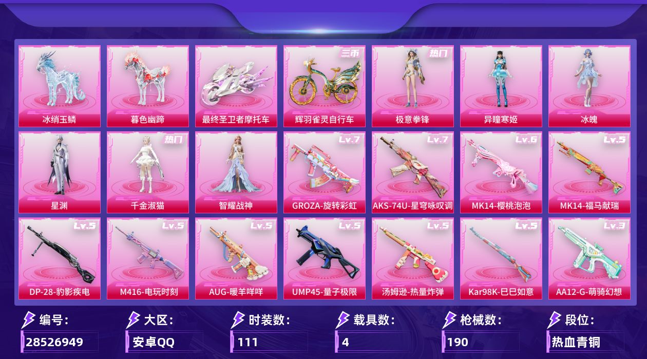 [28526949]安卓手Q6粉装12特效枪4载具6粉色飞行器59360热力值10王牌印记111套装190枪皮
【热门品类】套装小丑鱼套装龟仙人角色Mark.06
【粉色套装】角色千金淑猫角色智耀战神角色冰魄角色星渊角色异瞳寒姬粉装极意拳锋
【粉色枪皮等级】M416电玩时刻(五级)GROZA旋转彩虹(七级)AUG暖羊咩咩(五级)UMP45量子极限(五级)汤姆逊热量炸弹(五级)AKS74U星穹咏叹调(七级)Kar98K巳巳如意(五级)Mk14樱桃泡泡(六级)Mk14福马献瑞(五级)AA12G萌骑幻想(三级)DP28豹影疾电(五级)MG3辉羽雀灵(三级)
【粉色载具】最终圣卫者摩托车冰绡玉鳞暮色幽蹄辉羽雀灵自行车
【粉色枪皮】M416电玩时刻GROZA旋转彩虹AUG暖羊咩咩UMP45量子极限汤姆逊热量炸弹AKS74U星穹咏叹调Kar98K巳巳如意Mk14樱桃泡泡Mk14福马献瑞AA12G萌骑幻想DP28豹影疾电MG3辉羽雀灵
【粉色飞行器】炫彩糖果飞行器凤舞九天飞行器圣域金龙飞行器雀灵庇佑飞行器灵珠游龙飞行器暮色之舞飞行器
【粉色降落伞】第五大道降落伞千金淑猫降落伞盛世惊鸿降落伞圣域龙灵降落伞星穹咏叹调降落伞辉羽雀灵降落伞无垠阁降落伞喜羊羊与灰太狼降落伞魔童闹海 敖丙降落伞异瞳寒姬降落伞炫彩糖果降落伞
【稀有套装】套装龟仙人套装巳巳如意角色甜心蒙太奇套装雪国风尚套装炫彩糖果套装顽皮橙套装马上来财套装迅捷龙虾套装糖糖葫芦套装青团波波角色摩登魅猫角色怀庆长公主套装燕燕于飞套装鱼渊荷华角色糖霜甜心角色蜜桃派对套装粉恋花套装紫幽梦套装蓝冰羽套装星影赞美诗套装星渊小夜曲套装云朵鹅套装雪绒豹套装朱霞炽焰套装凌霄紫焰角色紫俏灵猫套装书海巡游套装画境星梦套装琴音绮想角色碧青流霞套装雨过天青套装红釉青花
【稀有枪皮】AUG冰晶雪宝AKM灼热熔岩AKM破晓战魂M16A4幻世战舞者M16A4甜心亚梦M16A4千金淑猫SCARL夜灯SCARL玉兔迎春SCARL红色方程式M416红色方程式GROZA影袭GROZA暮色玫影AUG天降萌叽QBZ彩虹符号QBZ飞驰魅影M762彩虹符号M762萌物绒绒M762云朵鹅G36C灵驹仙姬G36C星穹咏叹调ACVAL天降萌叽ACVAL甜心亚梦蜜獾天降萌叽蜜獾娇憨猪猪ACE32画境星梦ARX凌霄紫焰UZI天降萌叽UZI娇憨猪猪UZI影袭UZI炫彩节奏UMP45夜灯Vector生命誓