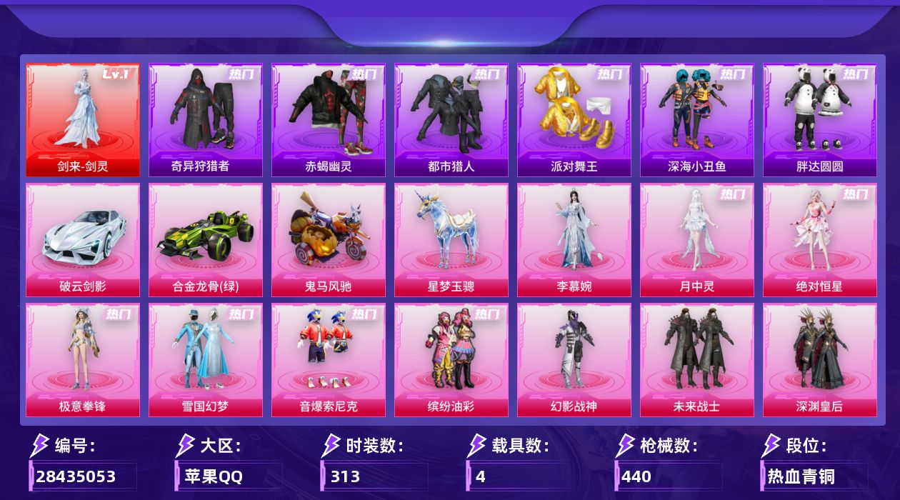 [28435053]苹果手Q-历史最高段位：无敌战神-1神装-22粉装-24特效枪-4载具-14粉色飞行器-148146热力值-25王牌印记-313套装-440枪皮
【红色神装等级】：剑来-剑灵(一级)
【红色角色神装】：剑来-剑灵
【热门品类】：粉装-雪国幻梦，粉装-音爆索尼克，粉装-缤纷油彩，绝对防御上衣，套装-浪漫天命，套装-赤蝎幽灵，套装-都市猎人，套装-派对舞王，套装-深海小丑鱼，套装-奇异狩猎者，套装-胖达圆圆，套装-忍者信条，角色-忠真马岱，套装-龟仙人，角色-Mark.06，撬棍-龙胆亮银枪，熔岩游骑兵连帽夹克，套装-红熊茄茄
【粉色套装】：角色-绝对恒星，粉装-幻影战神，粉装-未来战士，粉装-深渊皇后，粉装-雪国幻梦，粉装-蝶舞迷情，粉装-缤纷油彩，粉装-放客神游，粉装-天禅智恒，粉装-花间之火，粉装-绚金战神，粉装-炙焰红王，角色-洛天依，粉装-冰川红玫，粉装-音爆索尼克，角色-圣堂之誓，角色-女娲灵识，角色-月下星之子，角色-绯穹魔姬，粉装-极意拳锋，角色-月中灵，角色-李慕婉
【粉色枪皮等级】：轻型迫击炮-酷夏轰炸(四级)，Vector-流风之羽(五级)，AKM-炫紫旋律(七级)，AKM-梦之光华(五级)，AKM-绿萝繁花(五级)，SCAR-L-青春物语(七级)，SCAR-L-锦绣绵绵(五级)，M416-五爪金龙(一级)，M416-至情至圣(九级)，M416-剑灵(三级)，GROZA-镜光银凌(五级)，AUG-星梦奇缘(三级)，AUG-暖羊咩咩(五级)，M762-青锋波束(五级)，ACE32-萌骑漫游(五级)，UMP45-量子极限(五级)，汤姆逊-玉魄流云(三级)，Kar98K-巳巳如意(五级)，Mk14-福马献瑞(五级)，AA12-G-其乐融融(五级)，M249-绝对恒星(四级)，DP-28-豹影疾电(五级)，MG3-洛神天依(五级)，信号枪-金乌曜日(六级)
【粉色载具】：破云剑影，合金龙骨（绿），鬼马风驰，星梦玉骢
【粉色枪皮】：Vector-流风之羽，轻型迫击炮-酷夏轰炸，AKM-炫紫旋律，AKM-梦之光华，AKM-绿萝繁花，SCAR-L-青春物语，SCAR-L-锦绣绵绵，M416-五爪金龙，M416-至情至圣，M416-剑灵，GROZA-镜光银凌，AUG-星梦奇缘，AUG-暖羊咩咩，M762-青锋波束，ACE32-萌骑漫游，UMP45-量子极限，汤姆