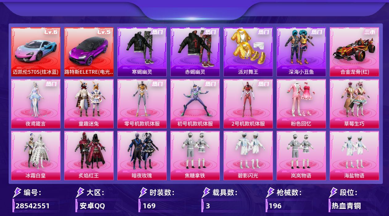 [28542551]安卓手Q历史最高段位超级王牌13星27粉装18特效枪3载具6粉色飞行器105454热力值8王牌印记169套装196枪皮
【红色载具等级】路特斯ELETRE电光紫(五级)迈凯伦570S炫冰蓝(六级)
【热门品类】粉装童趣迷兔粉装零号机款机体服粉装初号机款机体服粉装2号机款机体服套装寒蝎幽灵套装赤蝎幽灵套装派对舞王套装深海小丑鱼套装小丑鱼套装龟仙人
【粉色套装】粉装粉色回忆粉装草莓生巧粉装冰霜白皇粉装童趣迷兔粉装炙焰红王粉装暗夜玫瑰角色零号机款机体服角色初号机款机体服角色2号机款机体服粉装焦糖拿铁粉装碧影闪光粉装岚岚物语粉装海盐物语粉装薄荷物语粉装百合蜜语粉装幻梦音符粉装绚丽摇曳粉装闪耀律动粉装橘柚倾心粉装赤焰黑爵粉装筑梦精灵粉装甜梦小狐粉装炙焰牛王粉装星夜魔法师粉装暖熊萌萌粉装寒光使者角色夜鸢箴言
【粉色枪皮等级】轻型迫击炮酷夏轰炸(三级)AKM百合蜜语(一级)SCARL童趣迷兔(七级)SCARL青春物语(三级)SCARL云端童话(五级)GROZA焦糖拿铁(七级)AUG妙趣可丽(四级)AUG全息游灵(五级AKM满月旋律)UZI筑梦精灵(四级)汤姆逊玉魄流云(四级)Kar98K巳巳如意(五级)AWM橘柚倾心(四级)SKS碧影闪光(四级)Mk14福马献瑞(五级)SLR暗夜玫瑰(二级)AA12G其乐融融(五级)MG3炙焰牛王(二级)
【粉色载具】路特斯ELETRE电光紫迈凯伦570S炫冰蓝合金龙骨红
【粉色枪皮】轻型迫击炮酷夏轰炸AKM百合蜜语AKM满月旋律SCARL童趣迷兔SCARL青春物语SCARL云端童话GROZA焦糖拿铁AUG妙趣可丽UZI筑梦精灵汤姆逊玉魄流云Kar98K巳巳如意AWM橘柚倾心SKS碧影闪光Mk14福马献瑞SLR暗夜玫瑰AA12G其乐融融MG3炙焰牛王破片手榴弹粉粉猫爪
【粉色飞行器】炫彩糖果飞行器夏日绵绵冰飞行器焦糖拿铁飞行器青春物语飞行器百合蜜语飞行器星夜魔法师飞行翼
【粉色降落伞】满月旋律降落伞粉色回忆降落伞夏日绵绵冰降落伞童趣迷兔降落伞暗夜玫瑰降落伞海渊国主降落伞焦糖拿铁降落伞碧影闪光降落伞青春物语降落伞百合蜜语降落伞恐龙拽拽降落伞幻梦音符降落伞橘柚倾心降落伞筑梦精灵降落伞甜梦小狐降落伞炙焰牛王降落伞星夜魔法师降落伞妙趣可丽降落伞闪光银龙降落伞千金淑猫降落伞鬼刀降落伞炫彩糖果降落伞神印王座降落伞
【稀有套装】套装龟仙人套装炫彩糖果套装马上